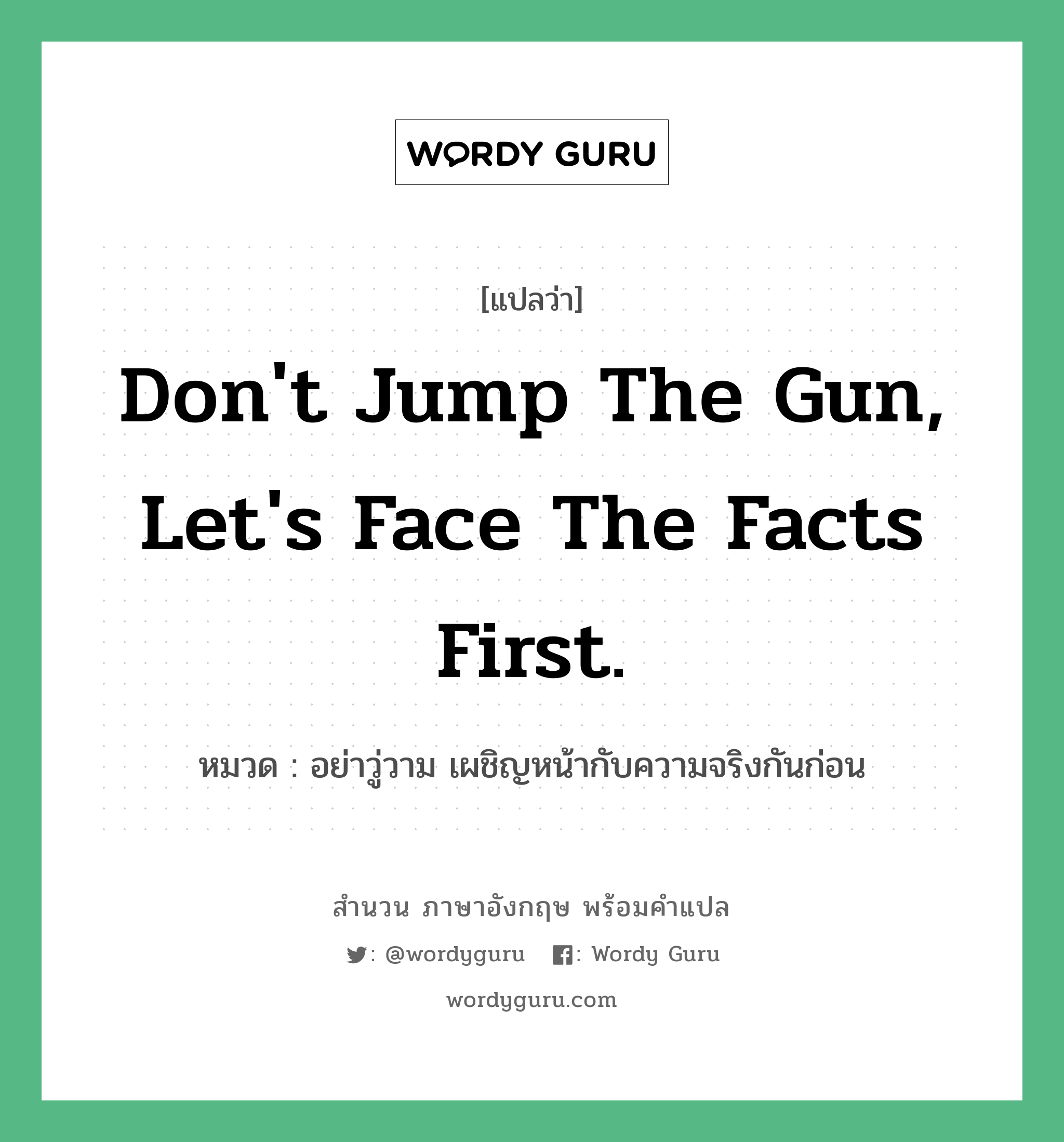 Don&#39;t jump the gun, let&#39;s face the facts first. แปลว่า?, สำนวนภาษาอังกฤษ Don&#39;t jump the gun, let&#39;s face the facts first. หมวด อย่าวู่วาม เผชิญหน้ากับความจริงกันก่อน