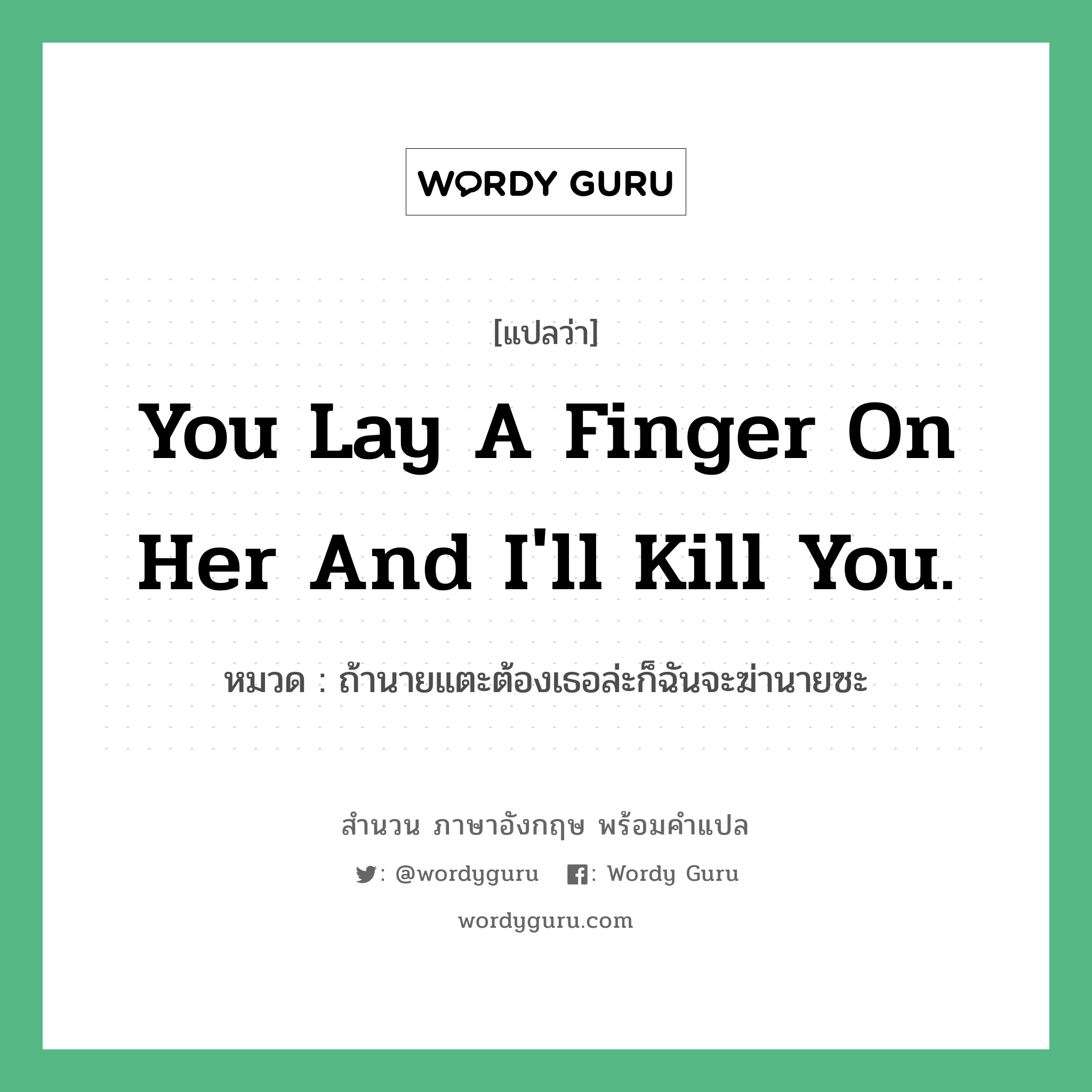 You lay a finger on her and I&#39;ll kill you. แปลว่า?, สำนวนภาษาอังกฤษ You lay a finger on her and I&#39;ll kill you. หมวด ถ้านายแตะต้องเธอล่ะก็ฉันจะฆ่านายซะ