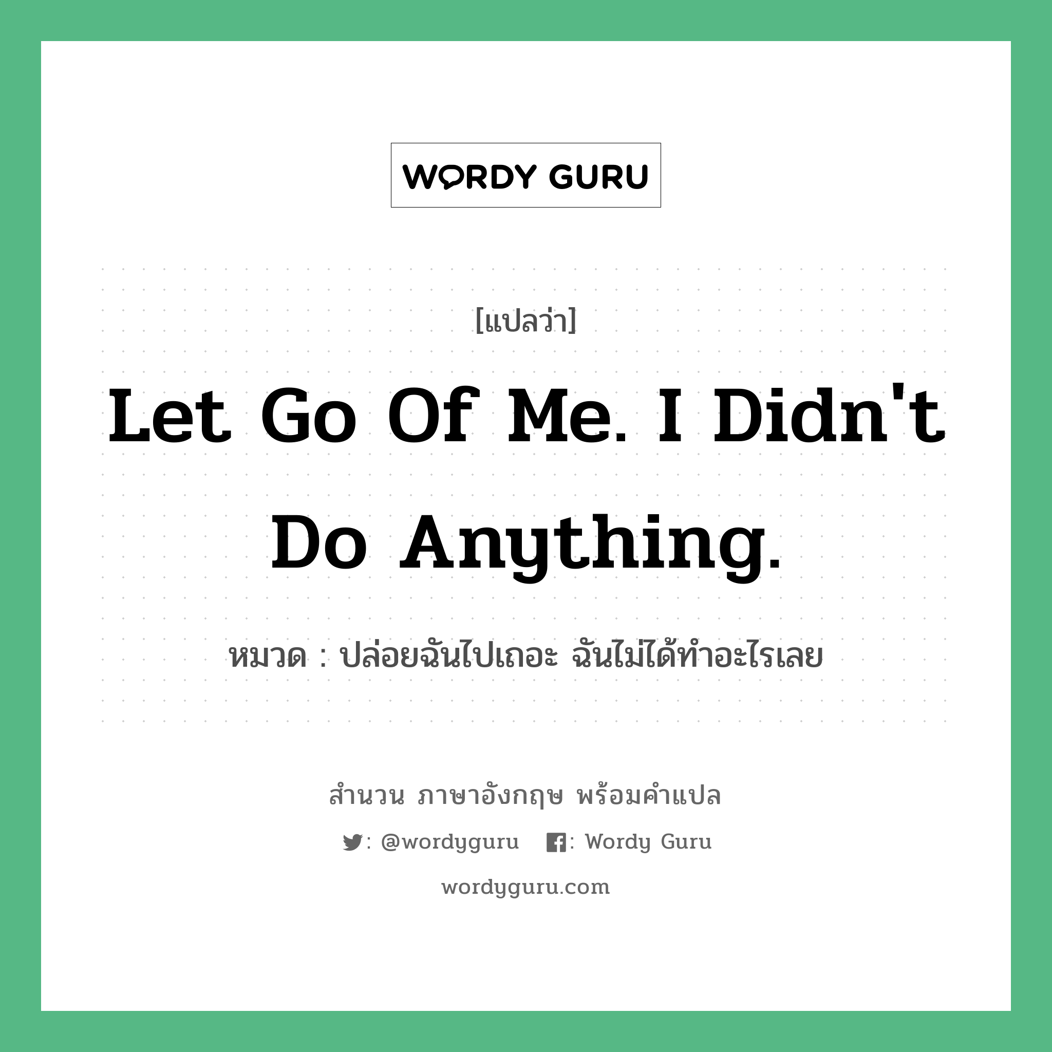 Let go of me. I didn&#39;t do anything. แปลว่า?, สำนวนภาษาอังกฤษ Let go of me. I didn&#39;t do anything. หมวด ปล่อยฉันไปเถอะ ฉันไม่ได้ทำอะไรเลย