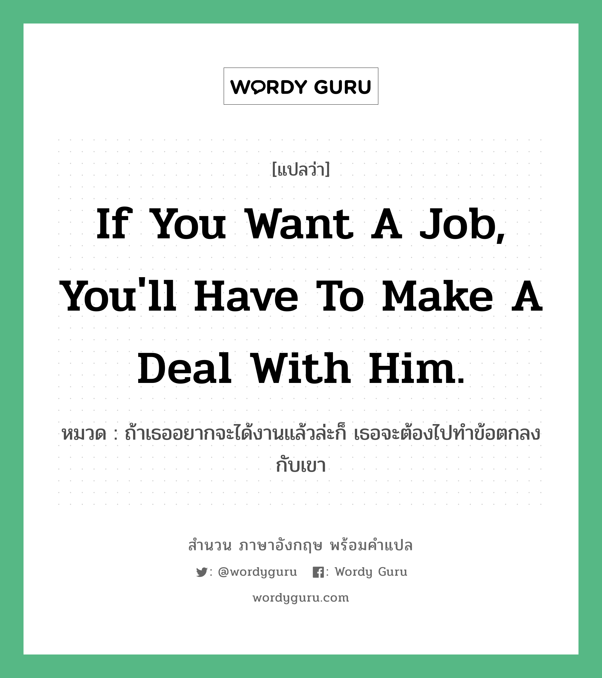 If you want a job, you&#39;ll have to make a deal with him. แปลว่า?, สำนวนภาษาอังกฤษ If you want a job, you&#39;ll have to make a deal with him. หมวด ถ้าเธออยากจะได้งานแล้วล่ะก็ เธอจะต้องไปทำข้อตกลงกับเขา