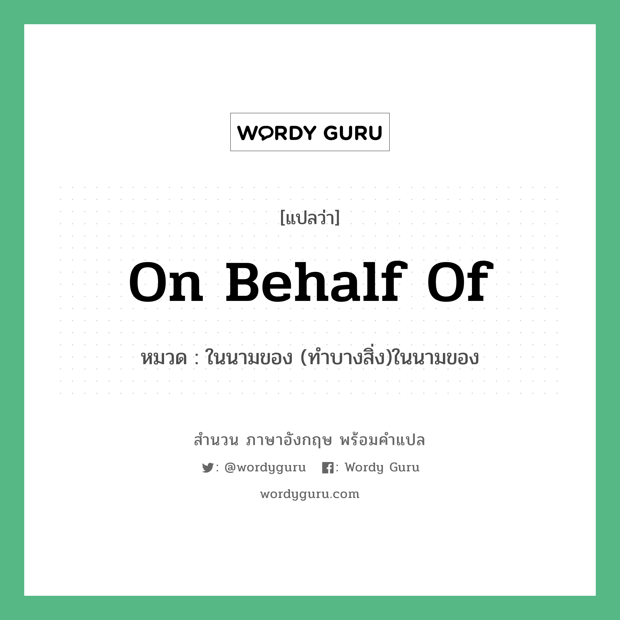On behalf of แปลว่า?, สำนวนภาษาอังกฤษ On behalf of หมวด ในนามของ (ทำบางสิ่ง)ในนามของ