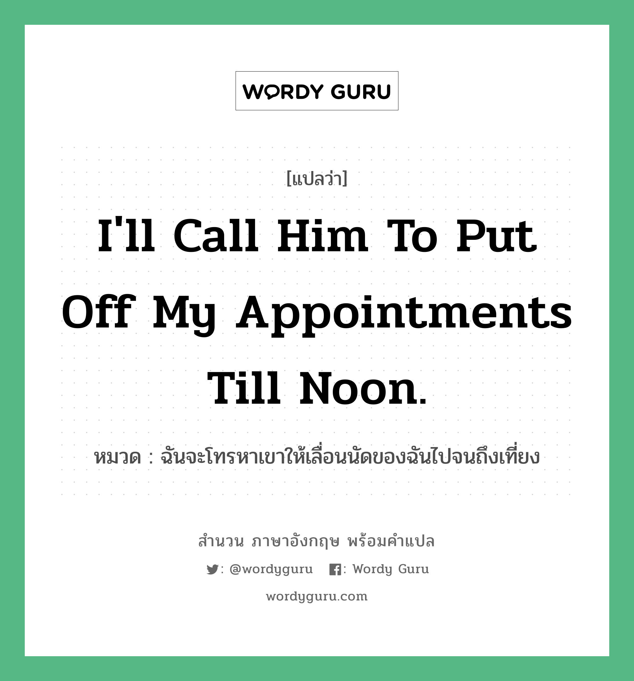 I&#39;ll call him to put off my appointments till noon. แปลว่า?, สำนวนภาษาอังกฤษ I&#39;ll call him to put off my appointments till noon. หมวด ฉันจะโทรหาเขาให้เลื่อนนัดของฉันไปจนถึงเที่ยง