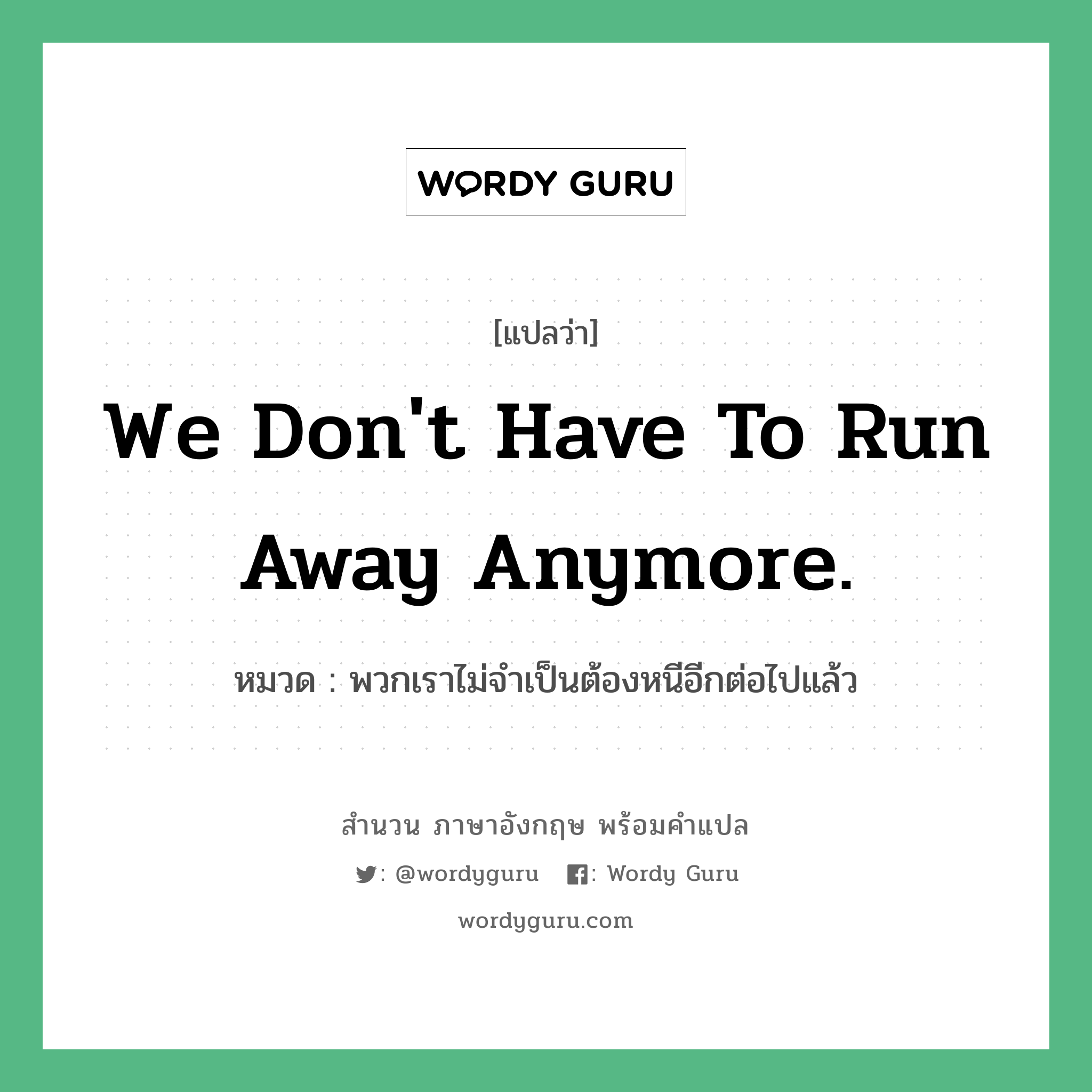 We don&#39;t have to run away anymore. แปลว่า?, สำนวนภาษาอังกฤษ We don&#39;t have to run away anymore. หมวด พวกเราไม่จำเป็นต้องหนีอีกต่อไปแล้ว