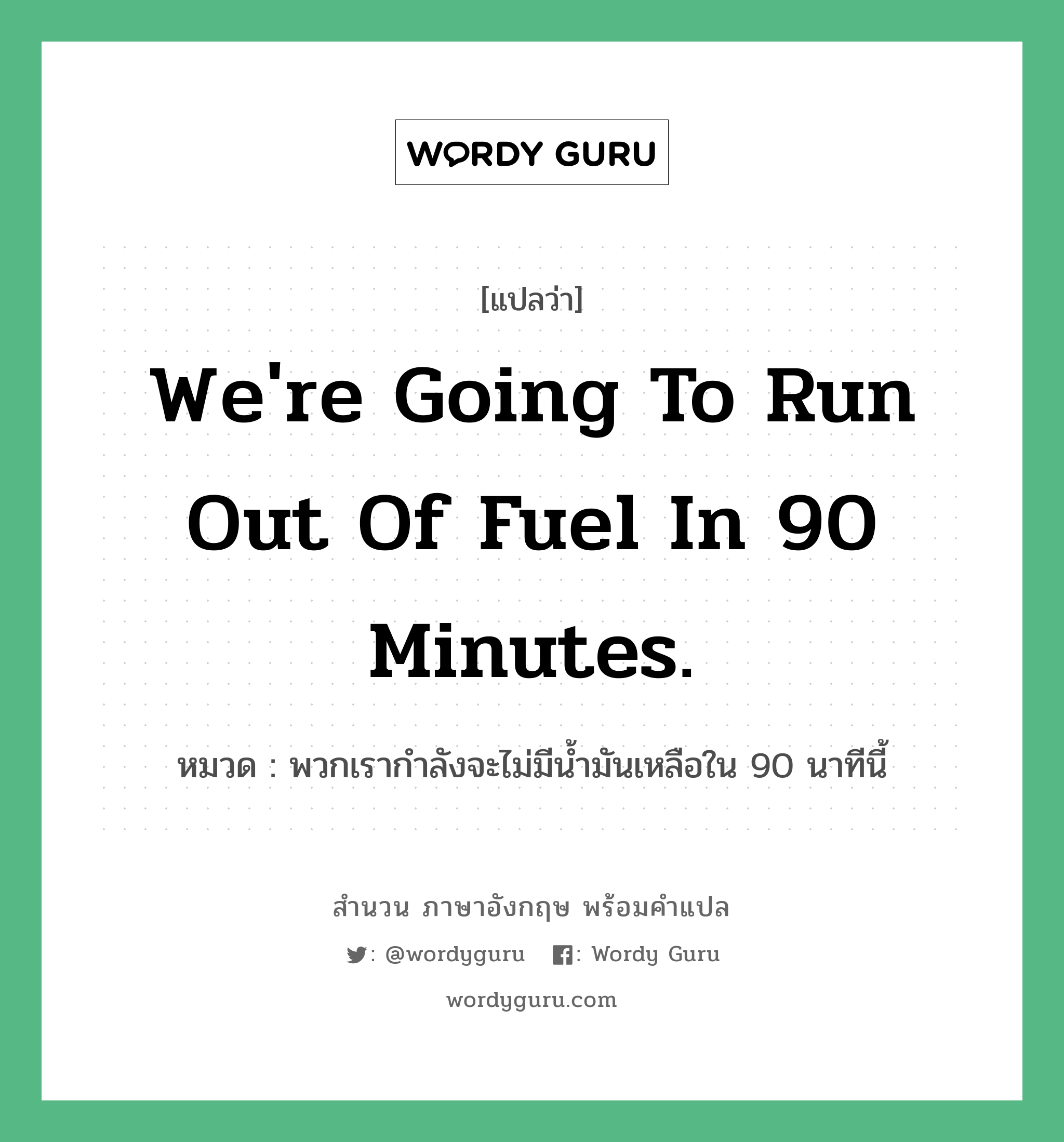 We&#39;re going to run out of fuel in 90 minutes. แปลว่า?, สำนวนภาษาอังกฤษ We&#39;re going to run out of fuel in 90 minutes. หมวด พวกเรากำลังจะไม่มีน้ำมันเหลือใน 90 นาทีนี้