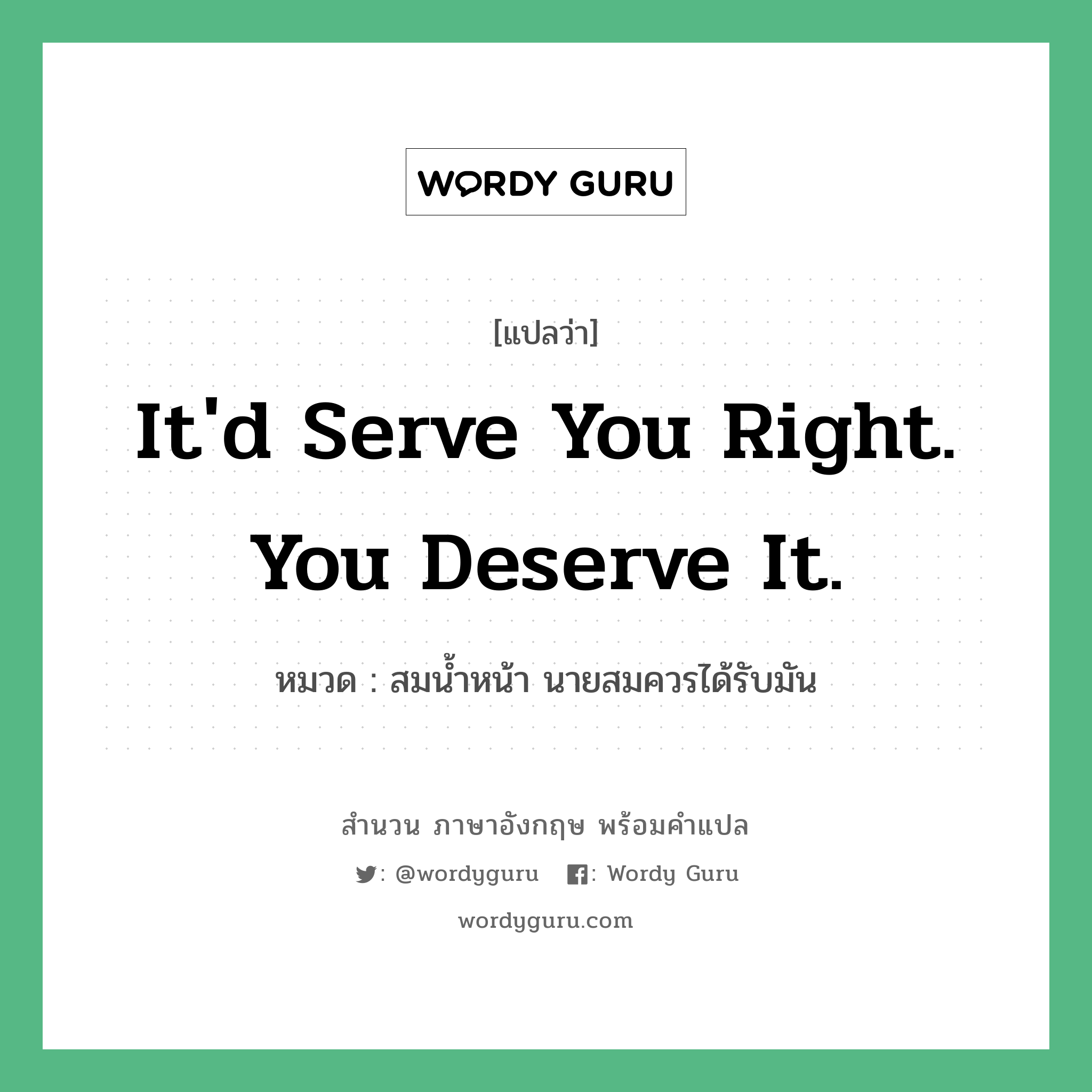 It&#39;d serve you right. You deserve it. แปลว่า?, สำนวนภาษาอังกฤษ It&#39;d serve you right. You deserve it. หมวด สมน้ำหน้า นายสมควรได้รับมัน