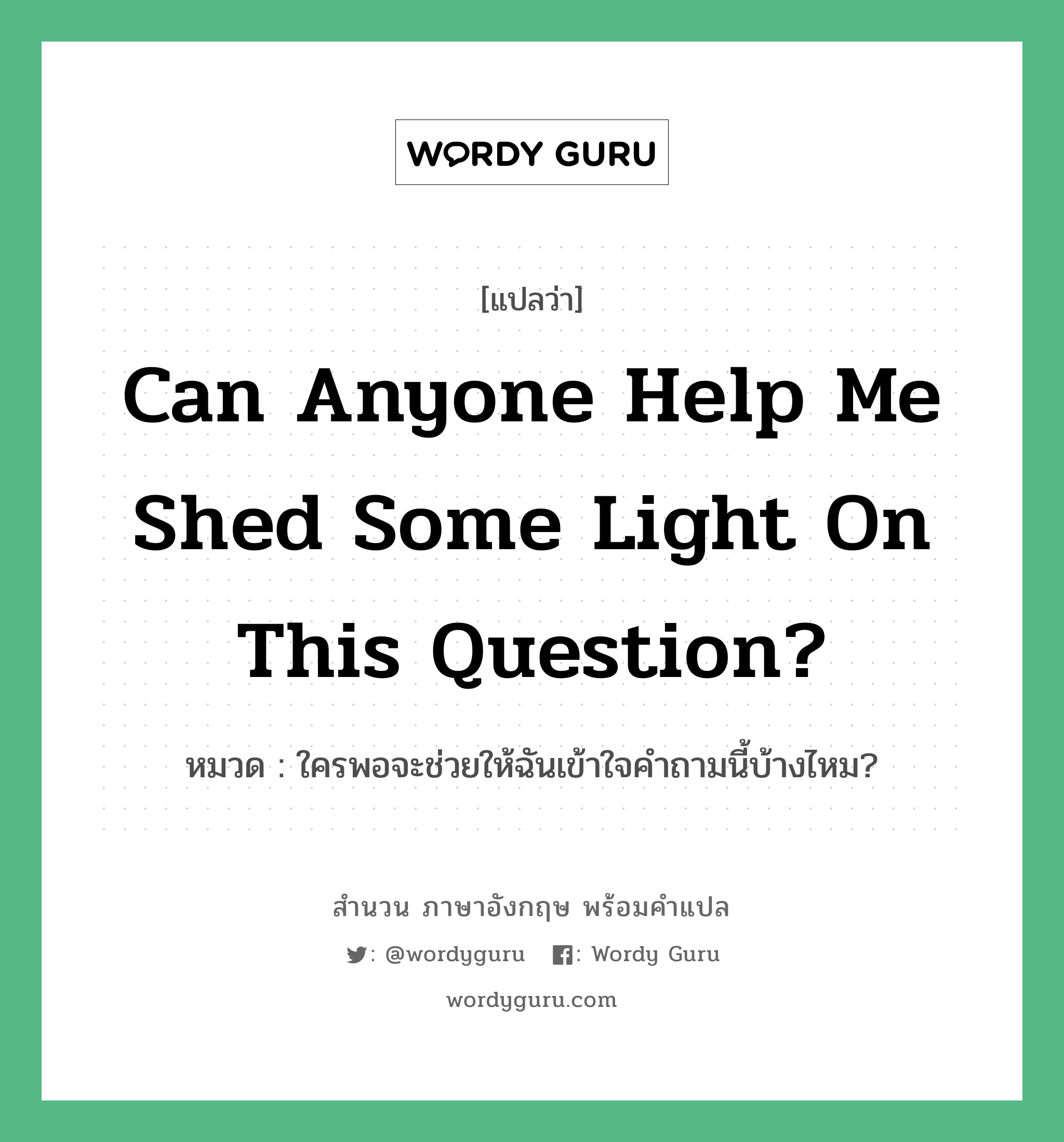 Can anyone help me shed some light on this question? แปลว่า?, สำนวนภาษาอังกฤษ Can anyone help me shed some light on this question? หมวด ใครพอจะช่วยให้ฉันเข้าใจคำถามนี้บ้างไหม?