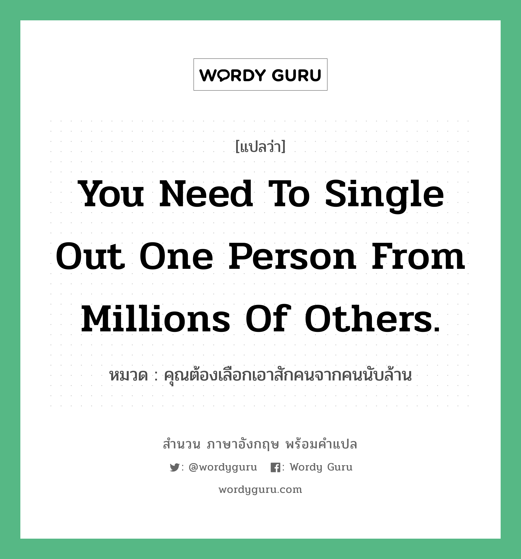 You need to single out one person from millions of others. แปลว่า?, สำนวนภาษาอังกฤษ You need to single out one person from millions of others. หมวด คุณต้องเลือกเอาสักคนจากคนนับล้าน