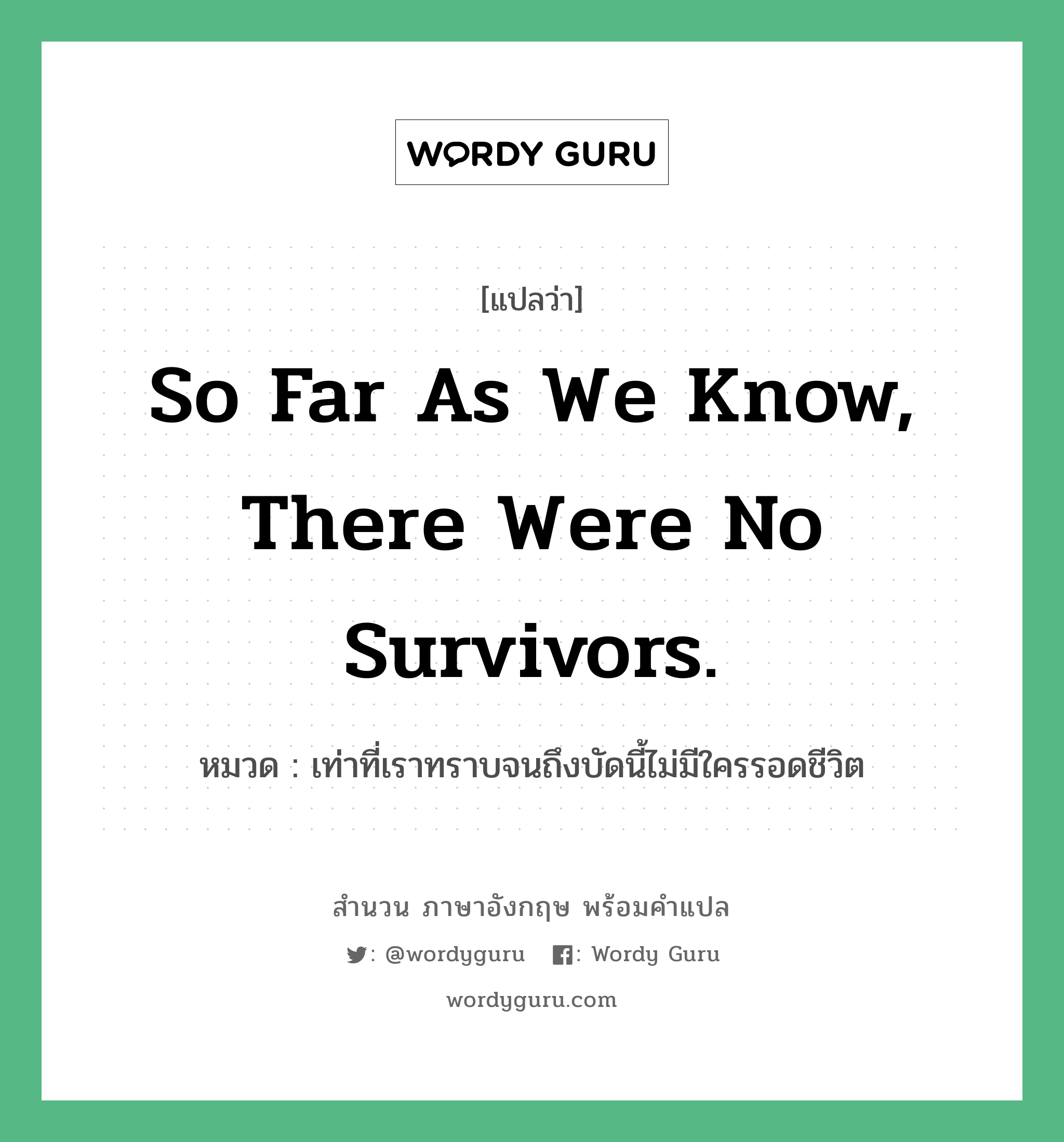 So far as we know, there were no survivors. แปลว่า?, สำนวนภาษาอังกฤษ So far as we know, there were no survivors. หมวด เท่าที่เราทราบจนถึงบัดนี้ไม่มีใครรอดชีวิต