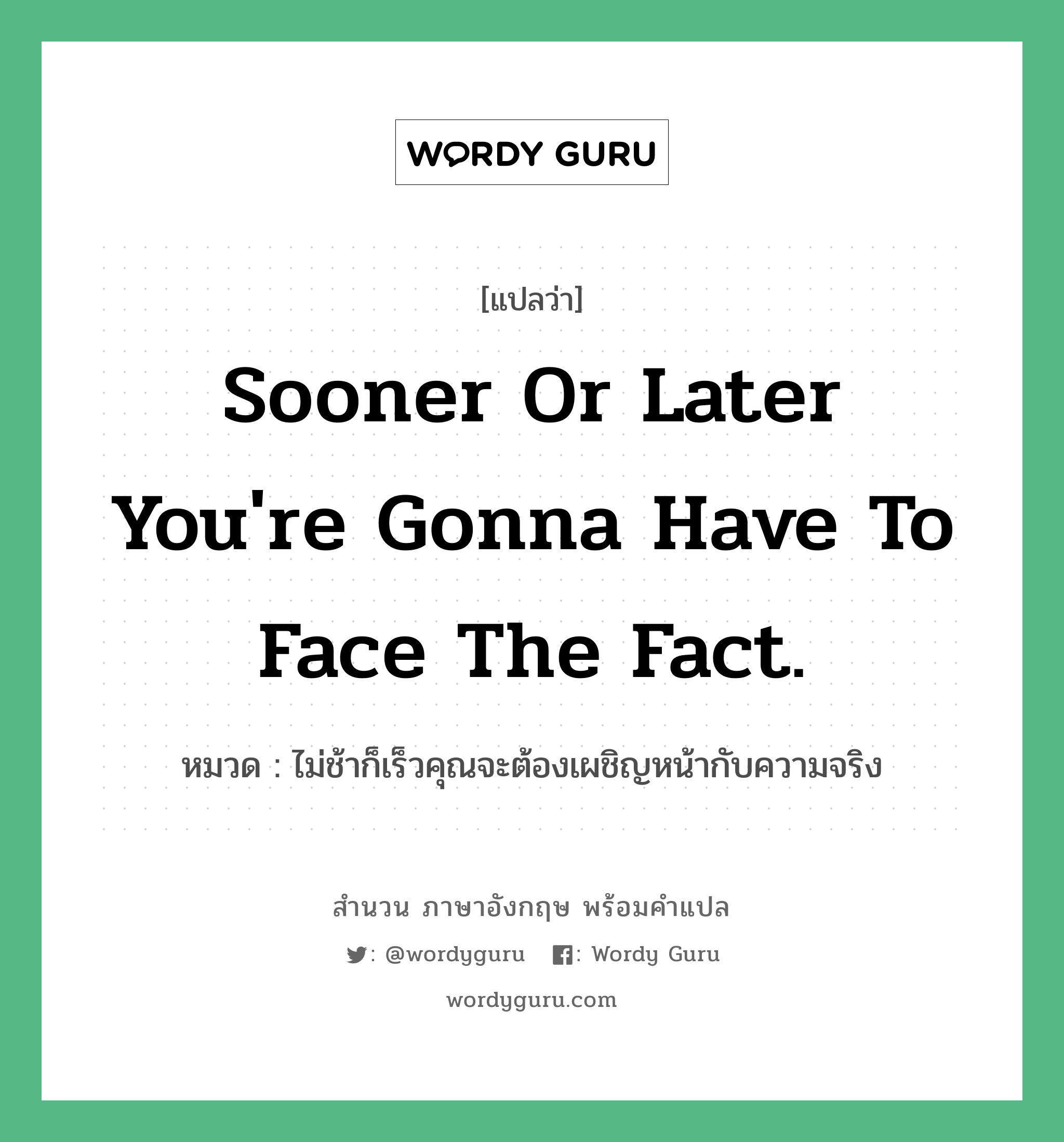 Sooner or later you&#39;re gonna have to face the fact. แปลว่า?, สำนวนภาษาอังกฤษ Sooner or later you&#39;re gonna have to face the fact. หมวด ไม่ช้าก็เร็วคุณจะต้องเผชิญหน้ากับความจริง