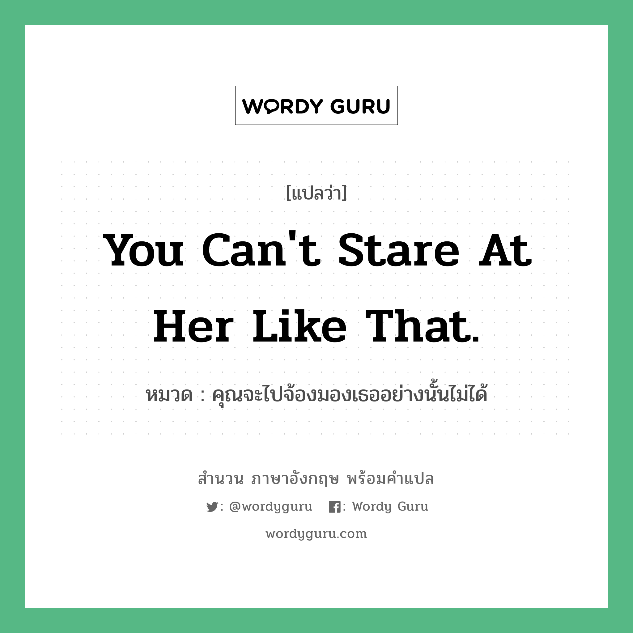 You can&#39;t stare at her like that. แปลว่า?, สำนวนภาษาอังกฤษ You can&#39;t stare at her like that. หมวด คุณจะไปจ้องมองเธออย่างนั้นไม่ได้