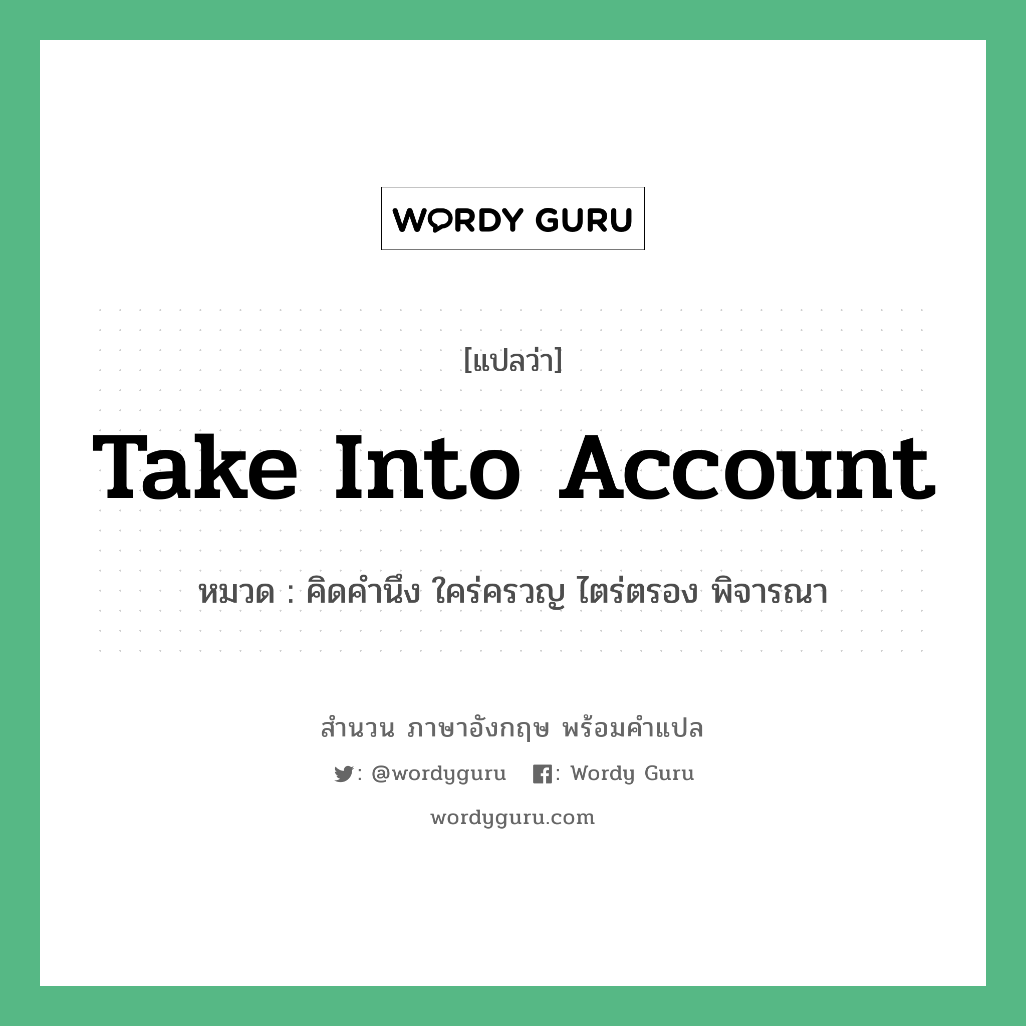 Take into account แปลว่า?, สำนวนภาษาอังกฤษ Take into account หมวด คิดคำนึง ใคร่ครวญ ไตร่ตรอง พิจารณา