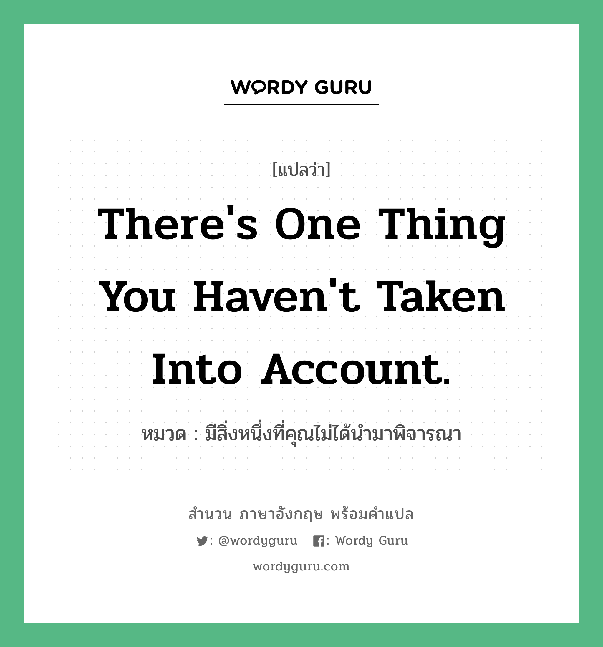 There&#39;s one thing you haven&#39;t taken into account. แปลว่า?, สำนวนภาษาอังกฤษ There&#39;s one thing you haven&#39;t taken into account. หมวด มีสิ่งหนึ่งที่คุณไม่ได้นำมาพิจารณา