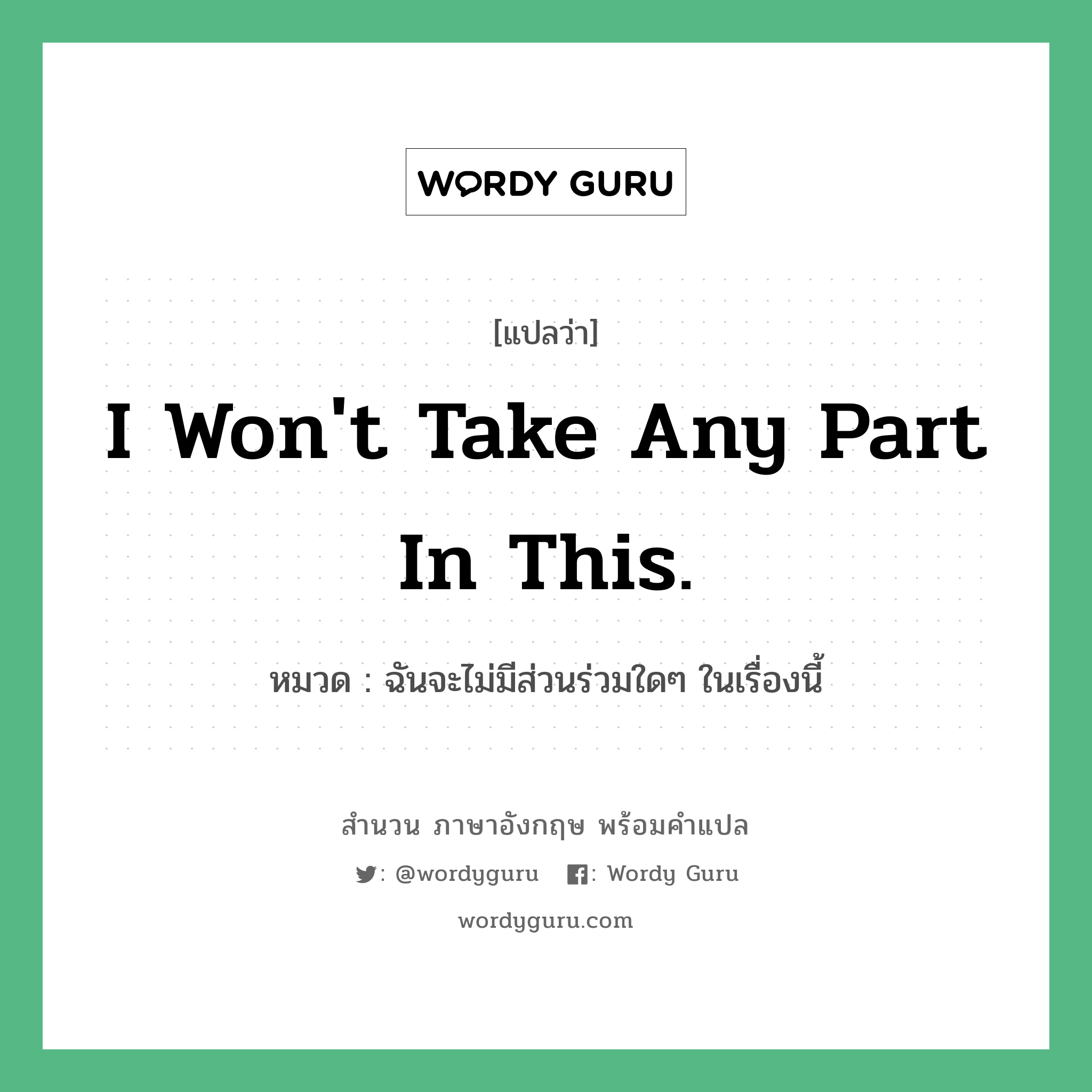 I won&#39;t take any part in this. แปลว่า?, สำนวนภาษาอังกฤษ I won&#39;t take any part in this. หมวด ฉันจะไม่มีส่วนร่วมใดๆ ในเรื่องนี้