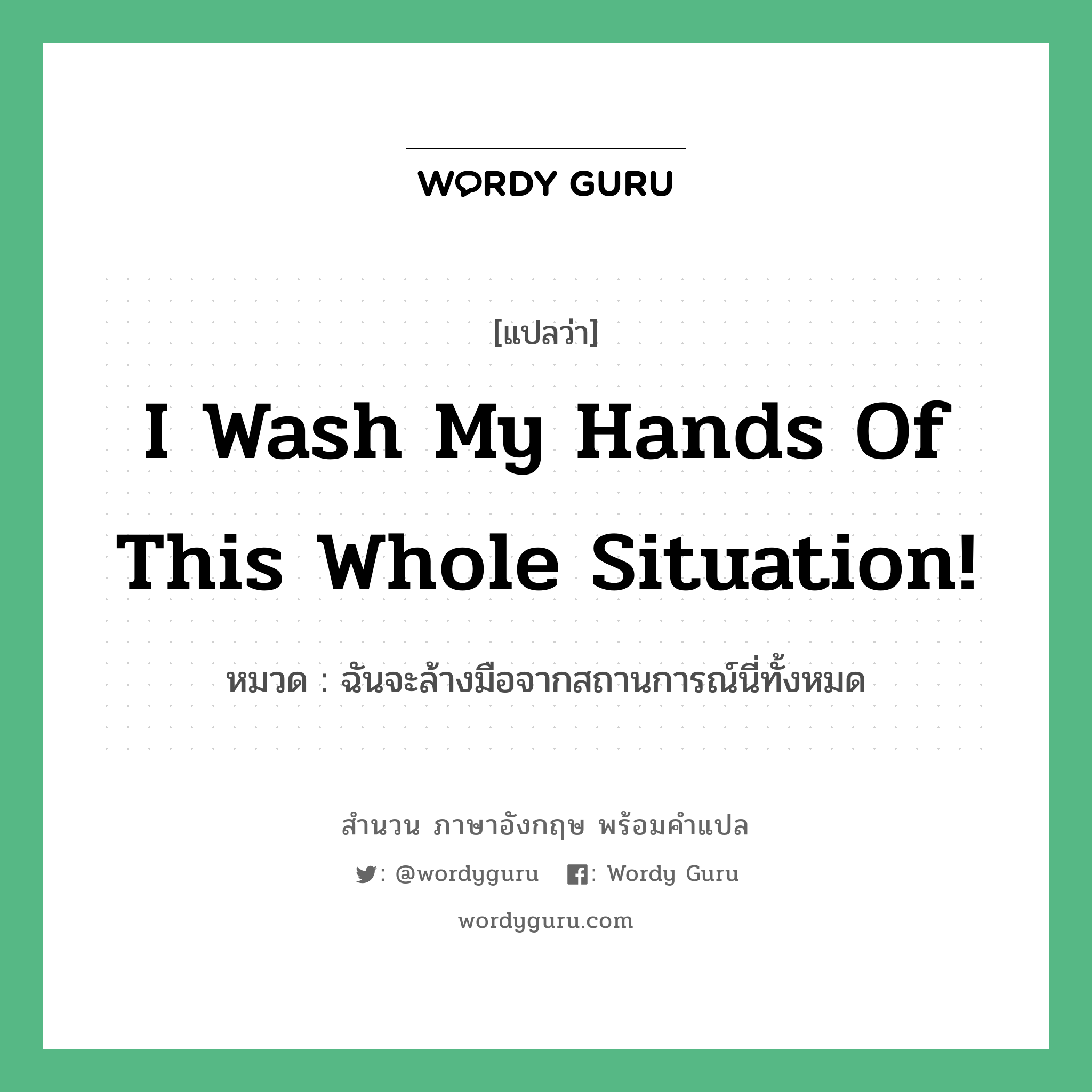 I wash my hands of this whole situation! แปลว่า?, สำนวนภาษาอังกฤษ I wash my hands of this whole situation! หมวด ฉันจะล้างมือจากสถานการณ์นี่ทั้งหมด