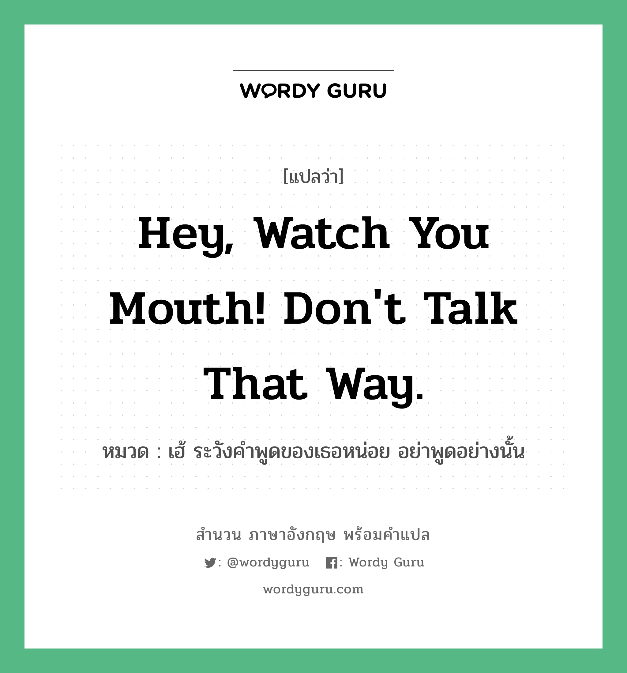 Hey, watch you mouth! Don&#39;t talk that way. แปลว่า?, สำนวนภาษาอังกฤษ Hey, watch you mouth! Don&#39;t talk that way. หมวด เฮ้ ระวังคำพูดของเธอหน่อย อย่าพูดอย่างนั้น