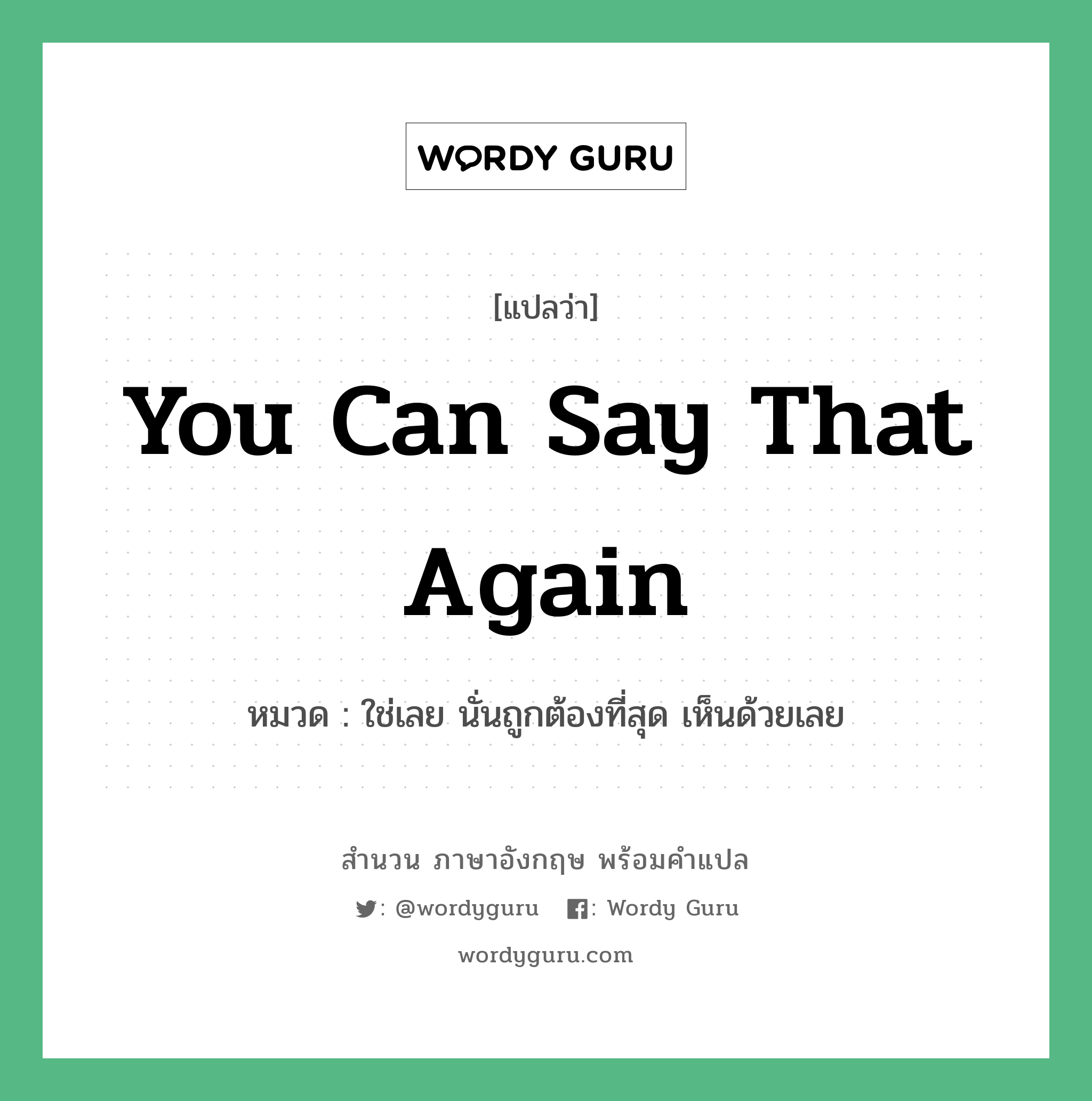 You can say that again แปลว่า?, สำนวนภาษาอังกฤษ You can say that again หมวด ใช่เลย นั่นถูกต้องที่สุด เห็นด้วยเลย