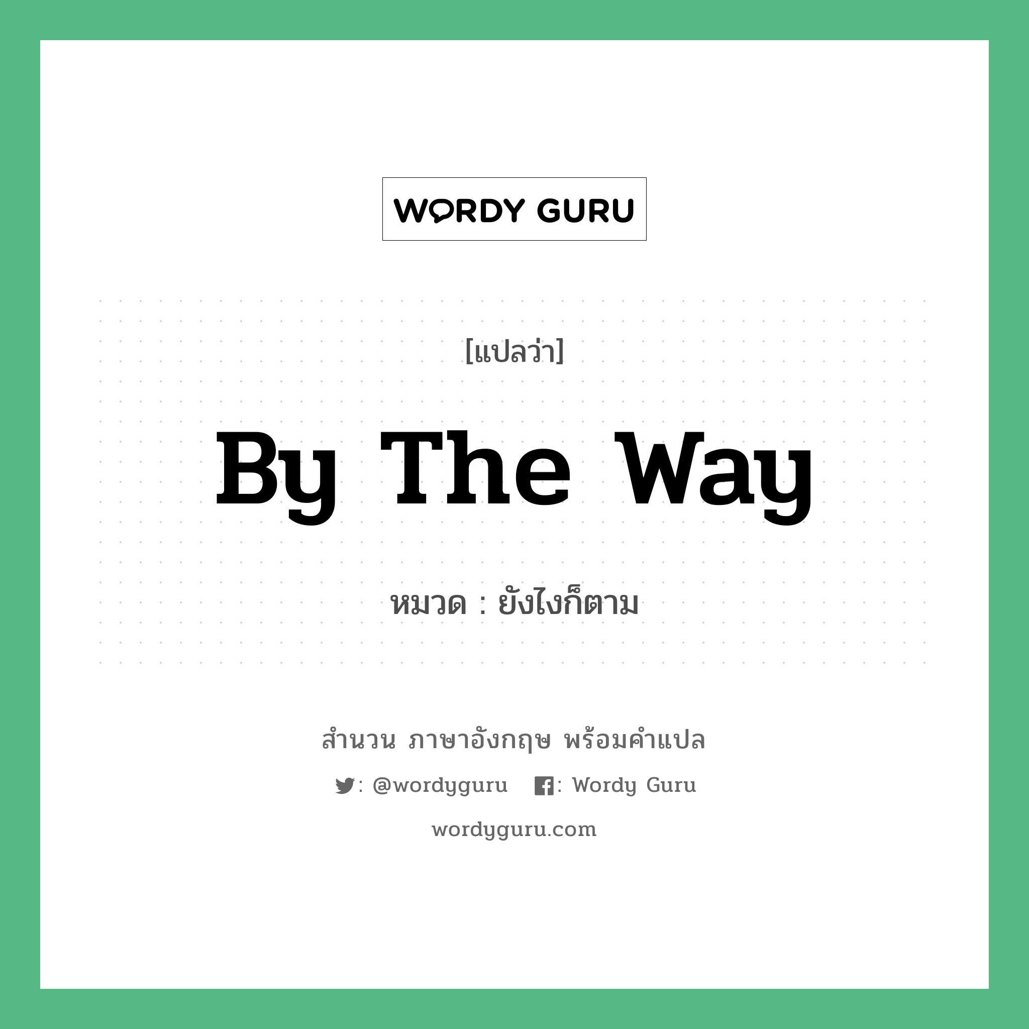 by the way แปลว่า?, สำนวนภาษาอังกฤษ by the way หมวด ยังไงก็ตาม ใช้เมื่อ เวลาที่อยากจะพูดอะไรเพิ่มเติม หมวด ใช้เมื่อ เวลาที่อยากจะพูดอะไรเพิ่มเติม