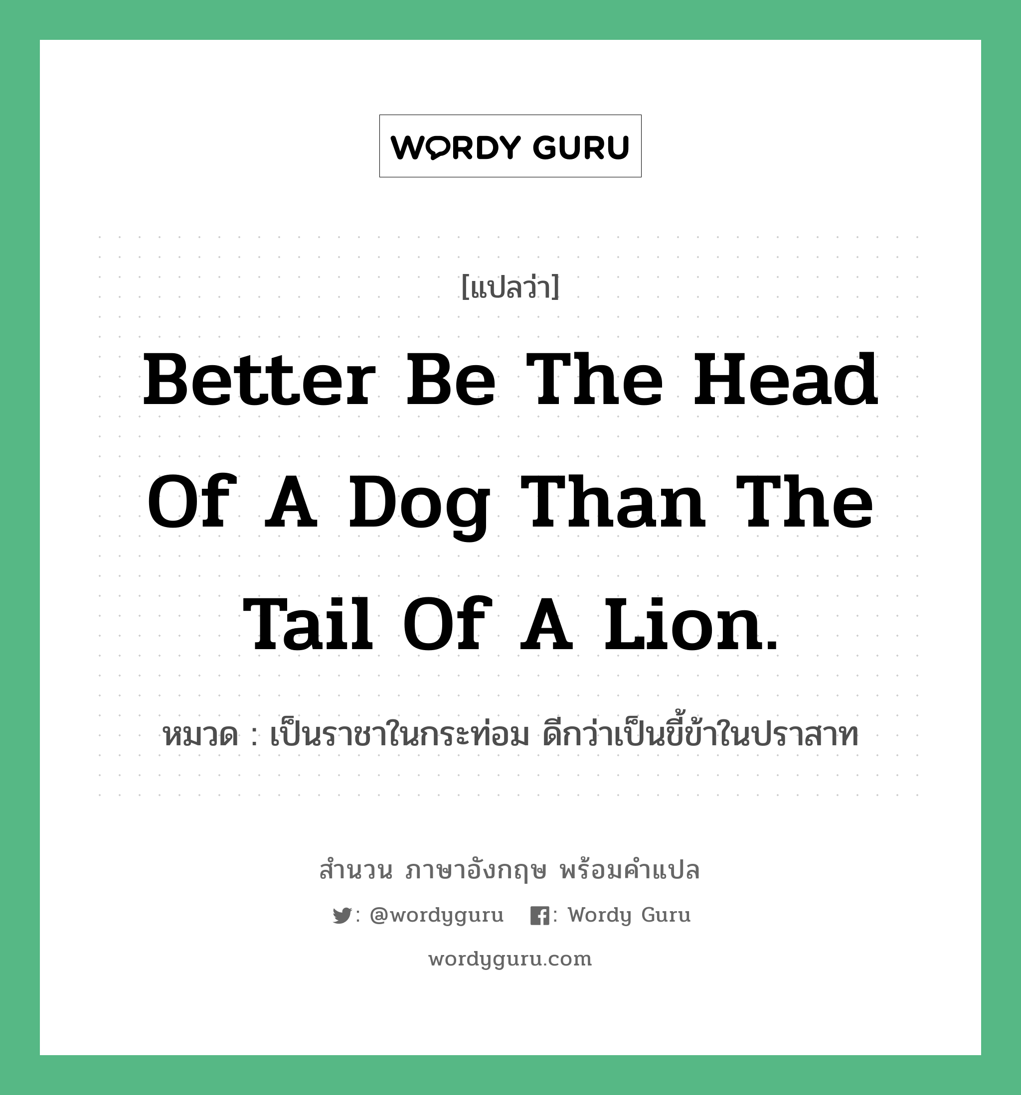 Better be the head of a dog than the tail of a lion. แปลว่า?, สำนวนภาษาอังกฤษ Better be the head of a dog than the tail of a lion. หมวด เป็นราชาในกระท่อม ดีกว่าเป็นขี้ข้าในปราสาท คำสุภาษิต ภาษาอังกฤษ หมวด คำสุภาษิต ภาษาอังกฤษ