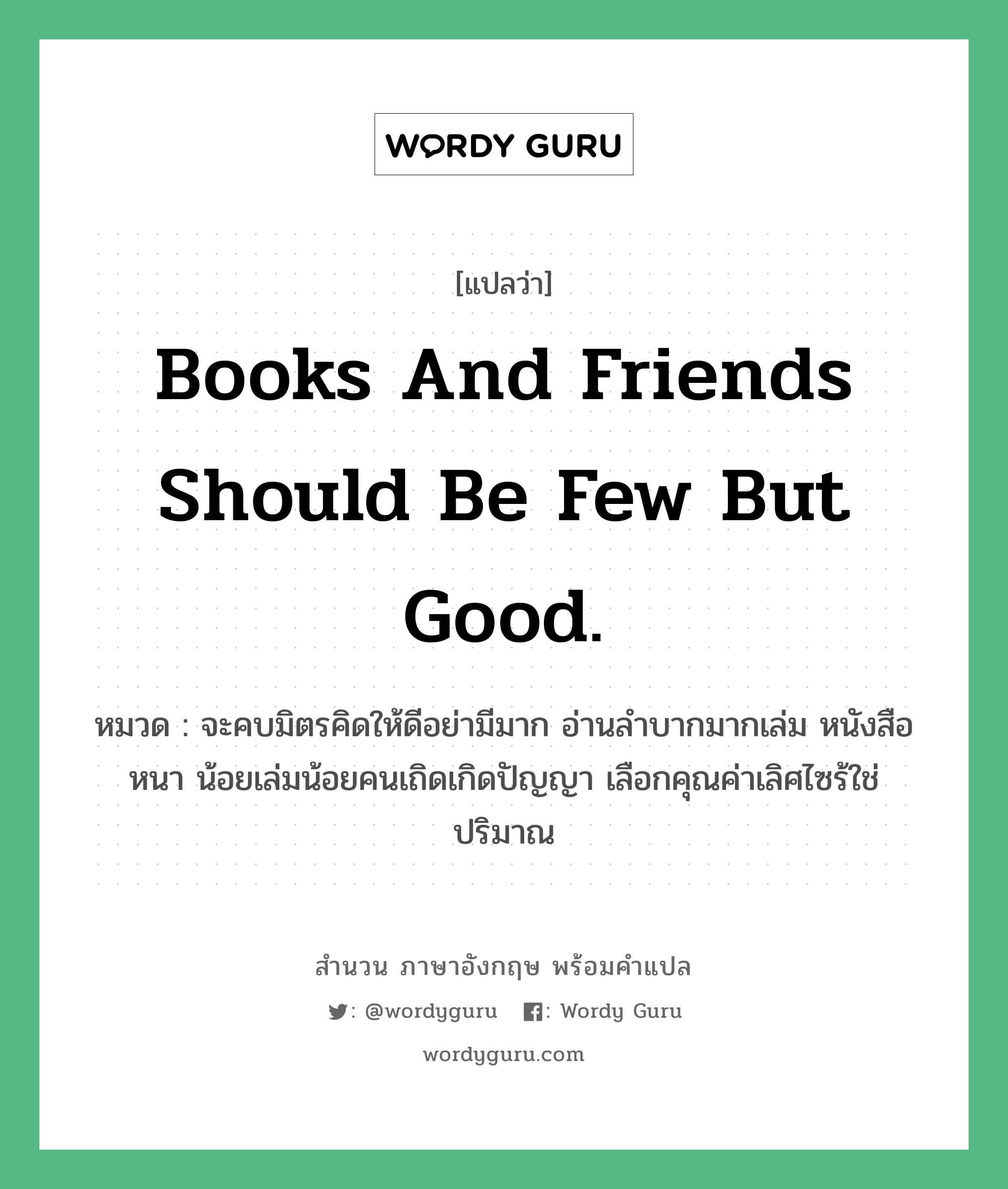 Books and friends should be few but good. แปลว่า?, สำนวนภาษาอังกฤษ Books and friends should be few but good. หมวด จะคบมิตรคิดให้ดีอย่ามีมาก อ่านลำบากมากเล่ม หนังสือหนา น้อยเล่มน้อยคนเถิดเกิดปัญญา เลือกคุณค่าเลิศไซร้ใช่ปริมาณ คำสุภาษิต ภาษาอังกฤษ หมวด คำสุภาษิต ภาษาอังกฤษ