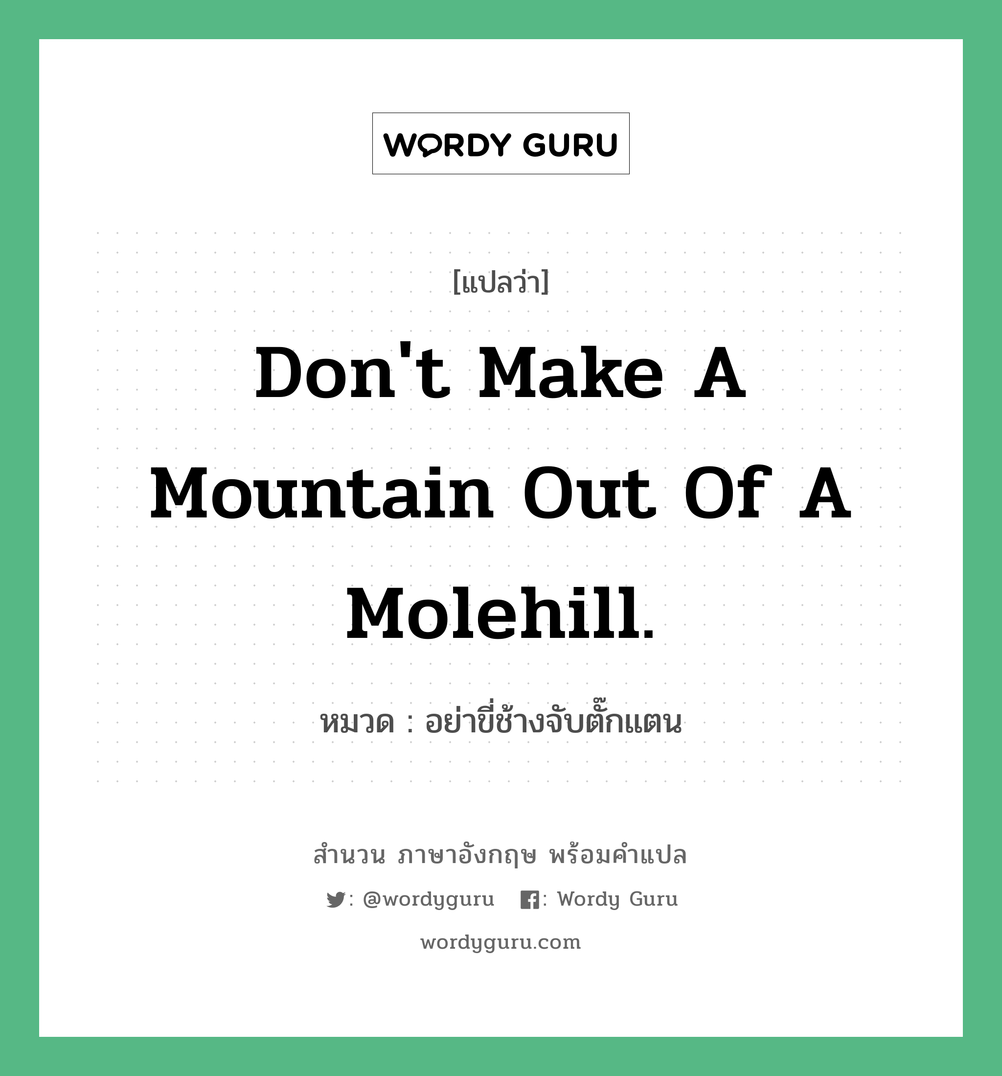 Don&#39;t make a mountain out of a molehill. แปลว่า?, สำนวนภาษาอังกฤษ Don&#39;t make a mountain out of a molehill. หมวด อย่าขี่ช้างจับตั๊กแตน คำสุภาษิต ภาษาอังกฤษ หมวด คำสุภาษิต ภาษาอังกฤษ