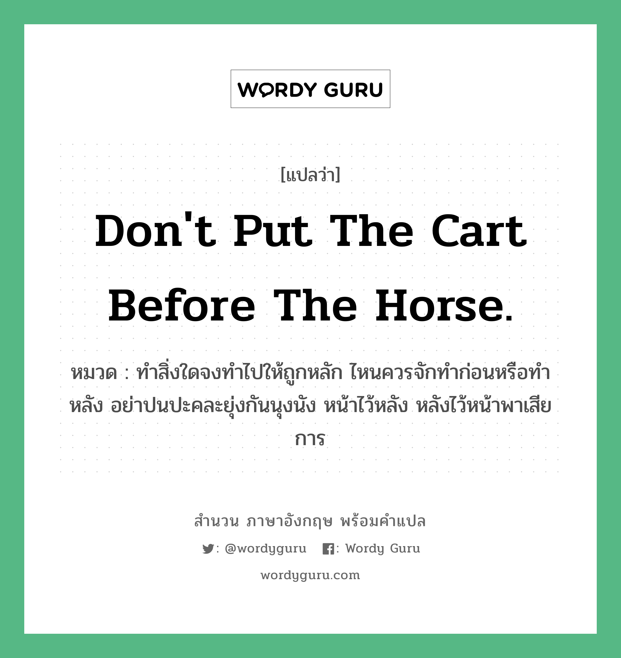 Don&#39;t put the cart before the horse. แปลว่า?, สำนวนภาษาอังกฤษ Don&#39;t put the cart before the horse. หมวด ทำสิ่งใดจงทำไปให้ถูกหลัก ไหนควรจักทำก่อนหรือทำหลัง อย่าปนปะคละยุ่งกันนุงนัง หน้าไว้หลัง หลังไว้หน้าพาเสียการ คำสุภาษิต ภาษาอังกฤษ หมวด คำสุภาษิต ภาษาอังกฤษ