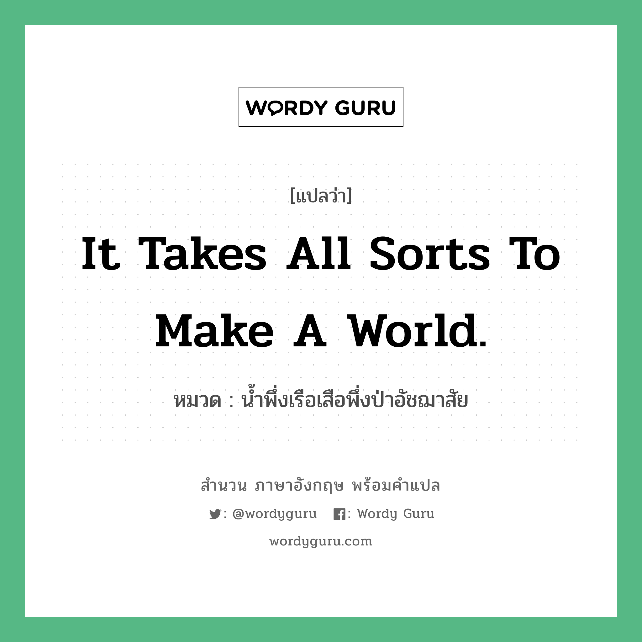 It takes all sorts to make a world. แปลว่า?, สำนวนภาษาอังกฤษ It takes all sorts to make a world. หมวด น้ำพึ่งเรือเสือพึ่งป่าอัชฌาสัย คำสุภาษิต ภาษาอังกฤษ หมวด คำสุภาษิต ภาษาอังกฤษ