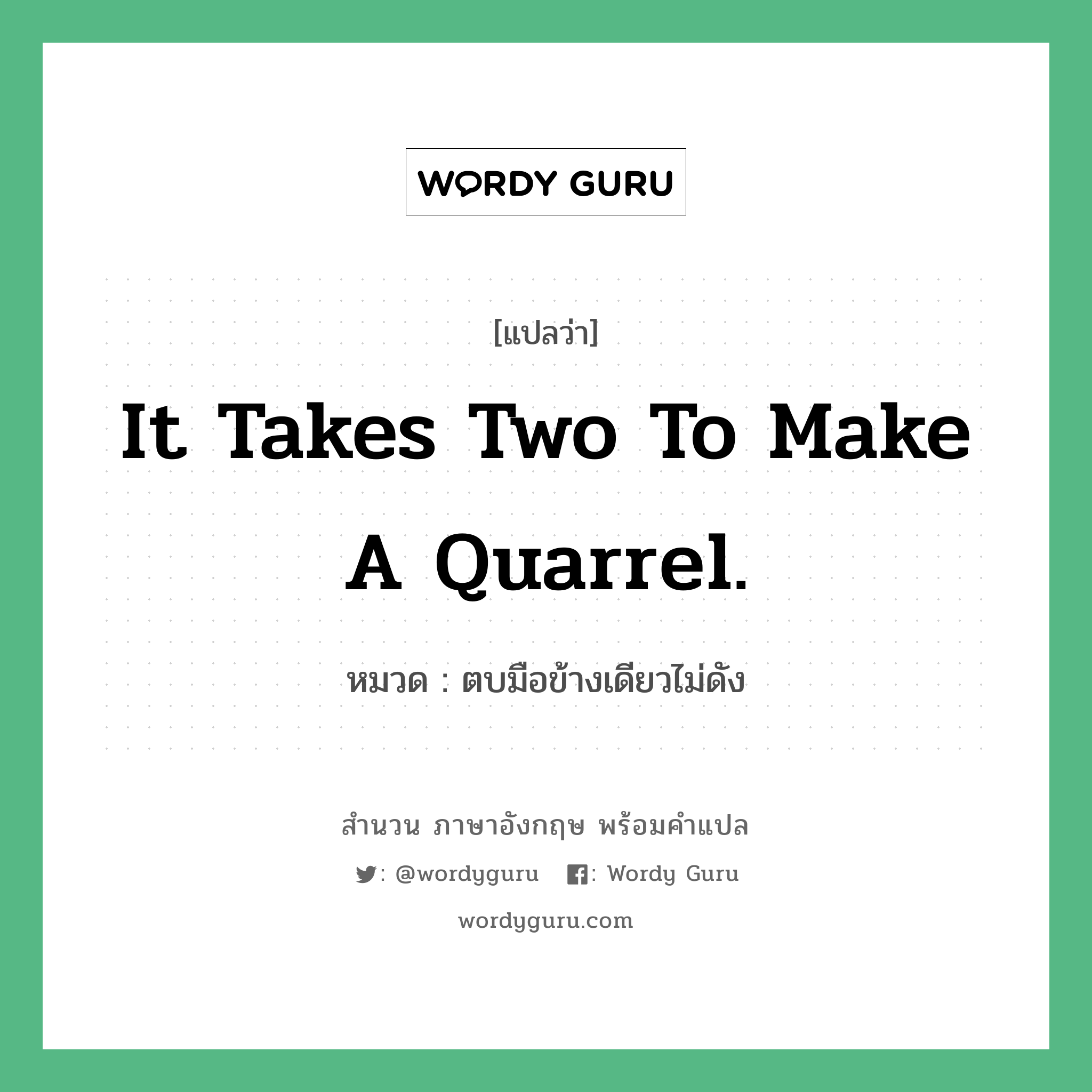 It takes two to make a quarrel. แปลว่า? คำศัพท์ในกลุ่มประเภท คำสุภาษิต ภาษาอังกฤษ, สำนวนภาษาอังกฤษ It takes two to make a quarrel. หมวด ตบมือข้างเดียวไม่ดัง คำสุภาษิต ภาษาอังกฤษ หมวด คำสุภาษิต ภาษาอังกฤษ