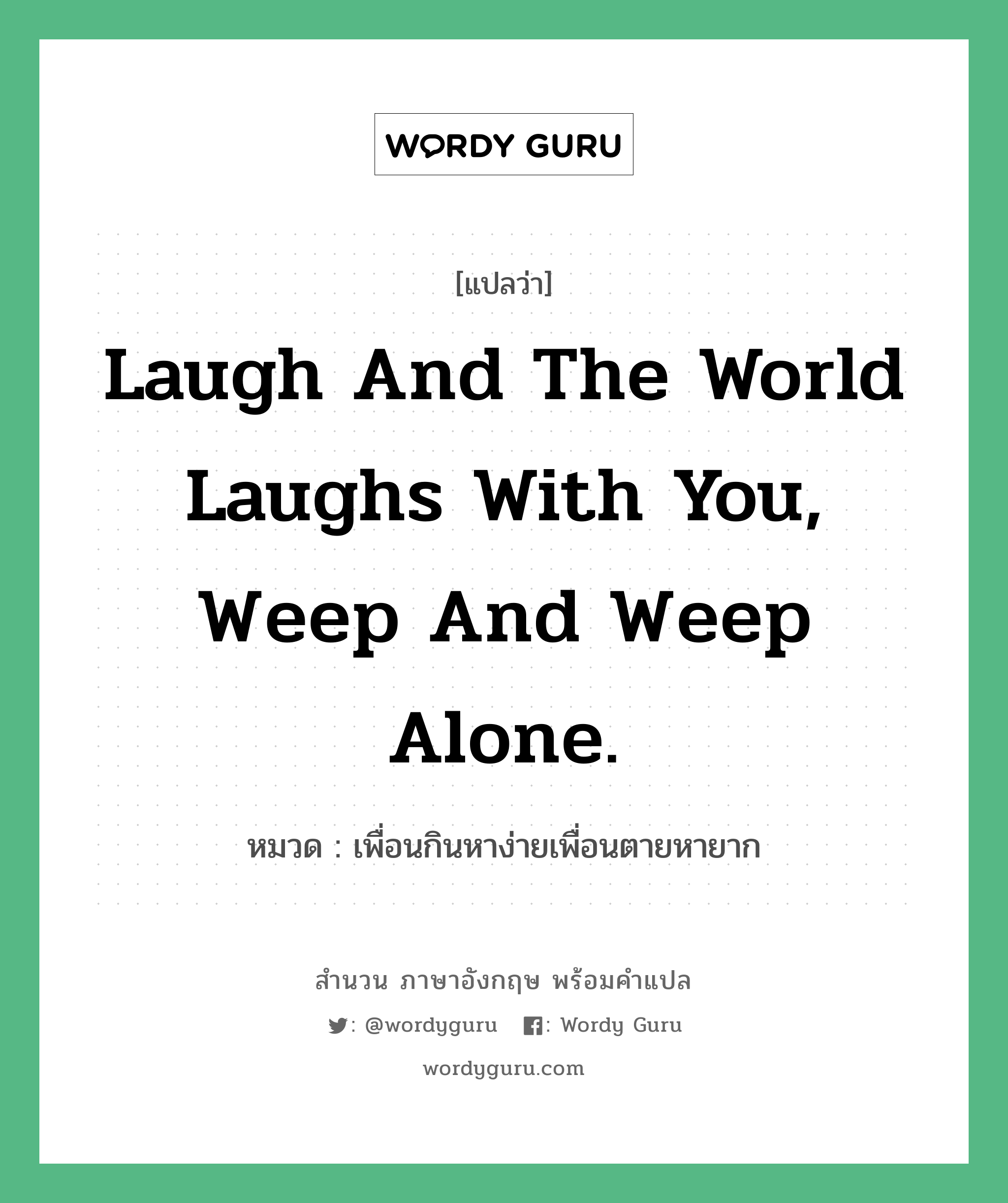 Laugh and the world laughs with you, weep and weep alone. แปลว่า? คำศัพท์ในกลุ่มประเภท คำสุภาษิต ภาษาอังกฤษ, สำนวนภาษาอังกฤษ Laugh and the world laughs with you, weep and weep alone. หมวด เพื่อนกินหาง่ายเพื่อนตายหายาก คำสุภาษิต ภาษาอังกฤษ หมวด คำสุภาษิต ภาษาอังกฤษ