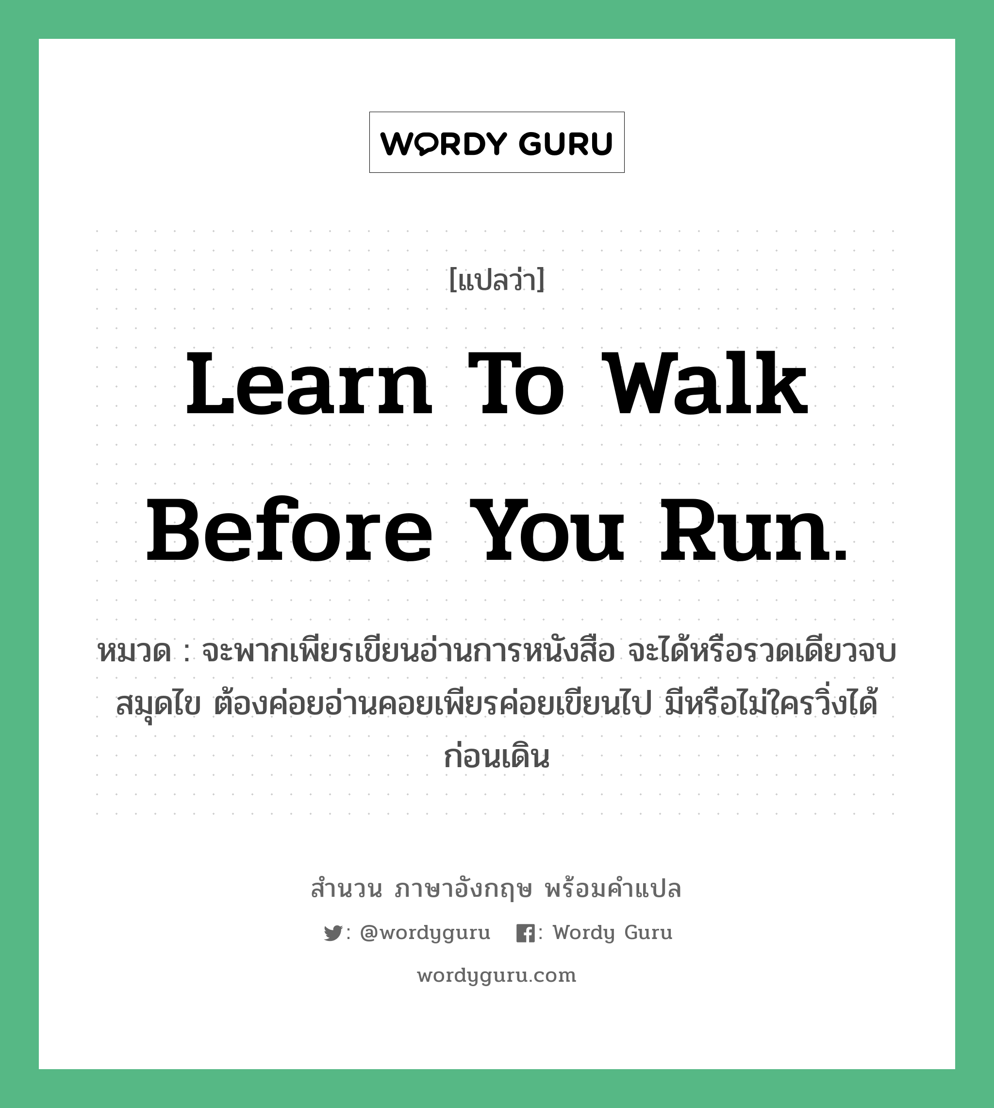 Learn to walk before you run. แปลว่า?, สำนวนภาษาอังกฤษ Learn to walk before you run. หมวด จะพากเพียรเขียนอ่านการหนังสือ จะได้หรือรวดเดียวจบสมุดไข ต้องค่อยอ่านคอยเพียรค่อยเขียนไป มีหรือไม่ใครวิ่งได้ก่อนเดิน คำสุภาษิต ภาษาอังกฤษ หมวด คำสุภาษิต ภาษาอังกฤษ