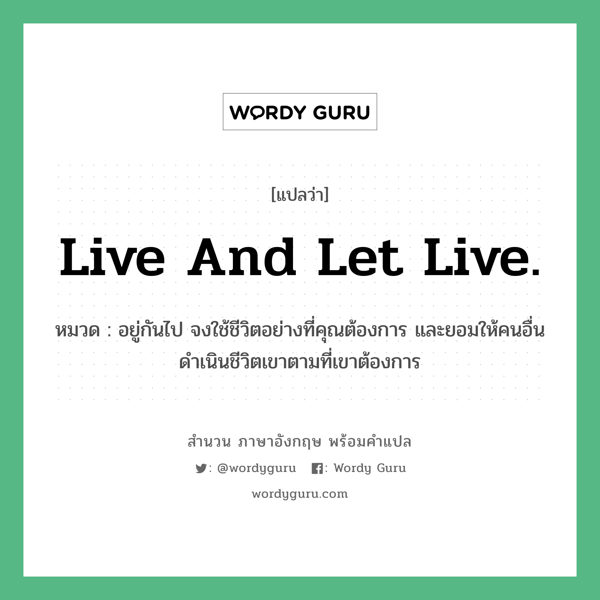 Live and let live. แปลว่า?, สำนวนภาษาอังกฤษ Live and let live. หมวด อยู่กันไป จงใช้ชีวิตอย่างที่คุณต้องการ และยอมให้คนอื่นดำเนินชีวิตเขาตามที่เขาต้องการ คำสุภาษิต ภาษาอังกฤษ หมวด คำสุภาษิต ภาษาอังกฤษ