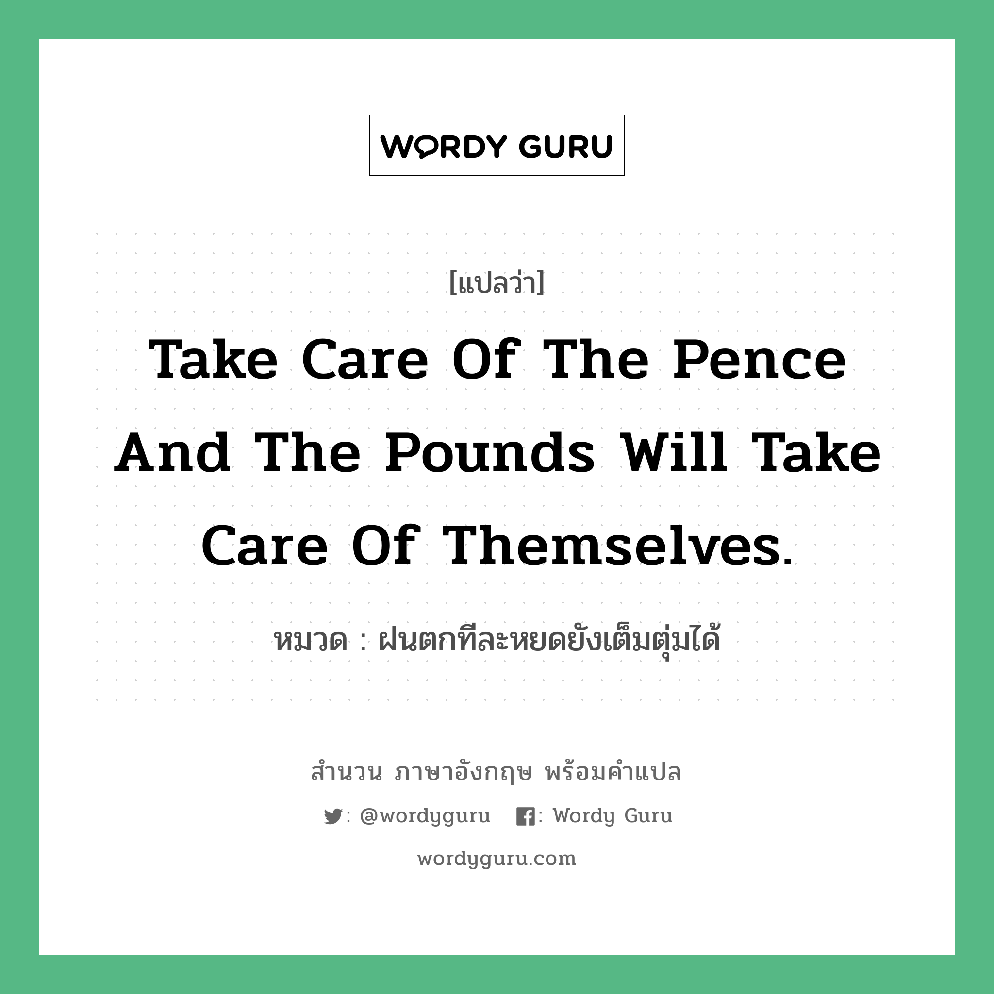 Take care of the pence and the pounds will take care of themselves. แปลว่า?, สำนวนภาษาอังกฤษ Take care of the pence and the pounds will take care of themselves. หมวด ฝนตกทีละหยดยังเต็มตุ่มได้ คำสุภาษิต ภาษาอังกฤษ หมวด คำสุภาษิต ภาษาอังกฤษ