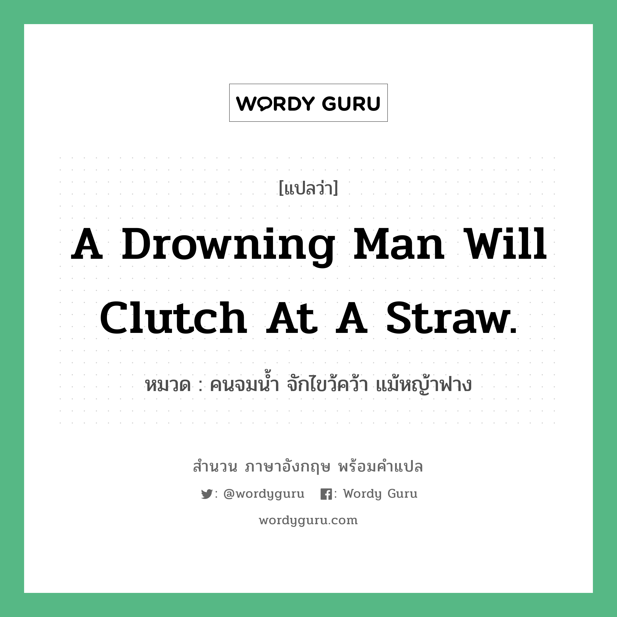 A drowning man will clutch at a straw. แปลว่า? คำศัพท์ในกลุ่มประเภท คำสุภาษิต ภาษาอังกฤษ, สำนวนภาษาอังกฤษ A drowning man will clutch at a straw. หมวด คนจมน้ำ จักไขว้คว้า แม้หญ้าฟาง คำสุภาษิต ภาษาอังกฤษ หมวด คำสุภาษิต ภาษาอังกฤษ