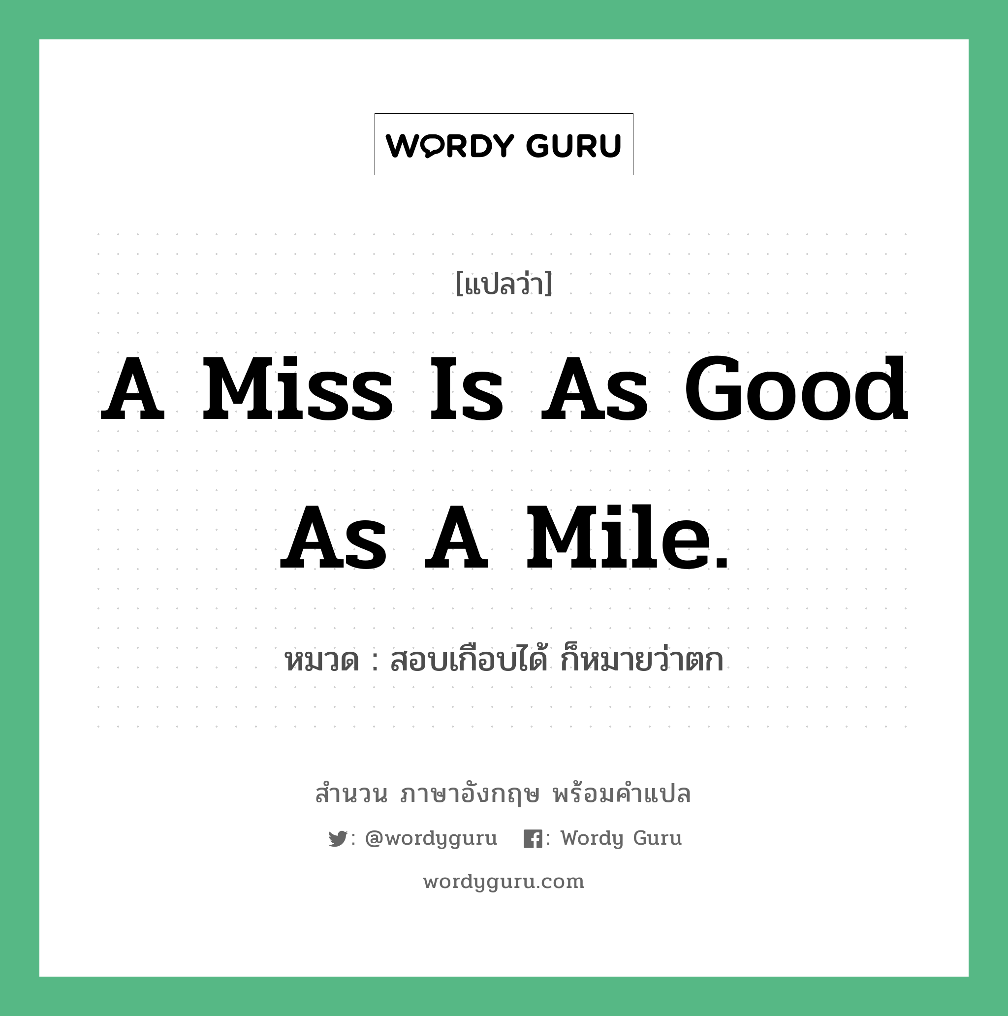 A miss is as good as a mile. แปลว่า? คำศัพท์ในกลุ่มประเภท คำสุภาษิต ภาษาอังกฤษ, สำนวนภาษาอังกฤษ A miss is as good as a mile. หมวด สอบเกือบได้ ก็หมายว่าตก คำสุภาษิต ภาษาอังกฤษ หมวด คำสุภาษิต ภาษาอังกฤษ