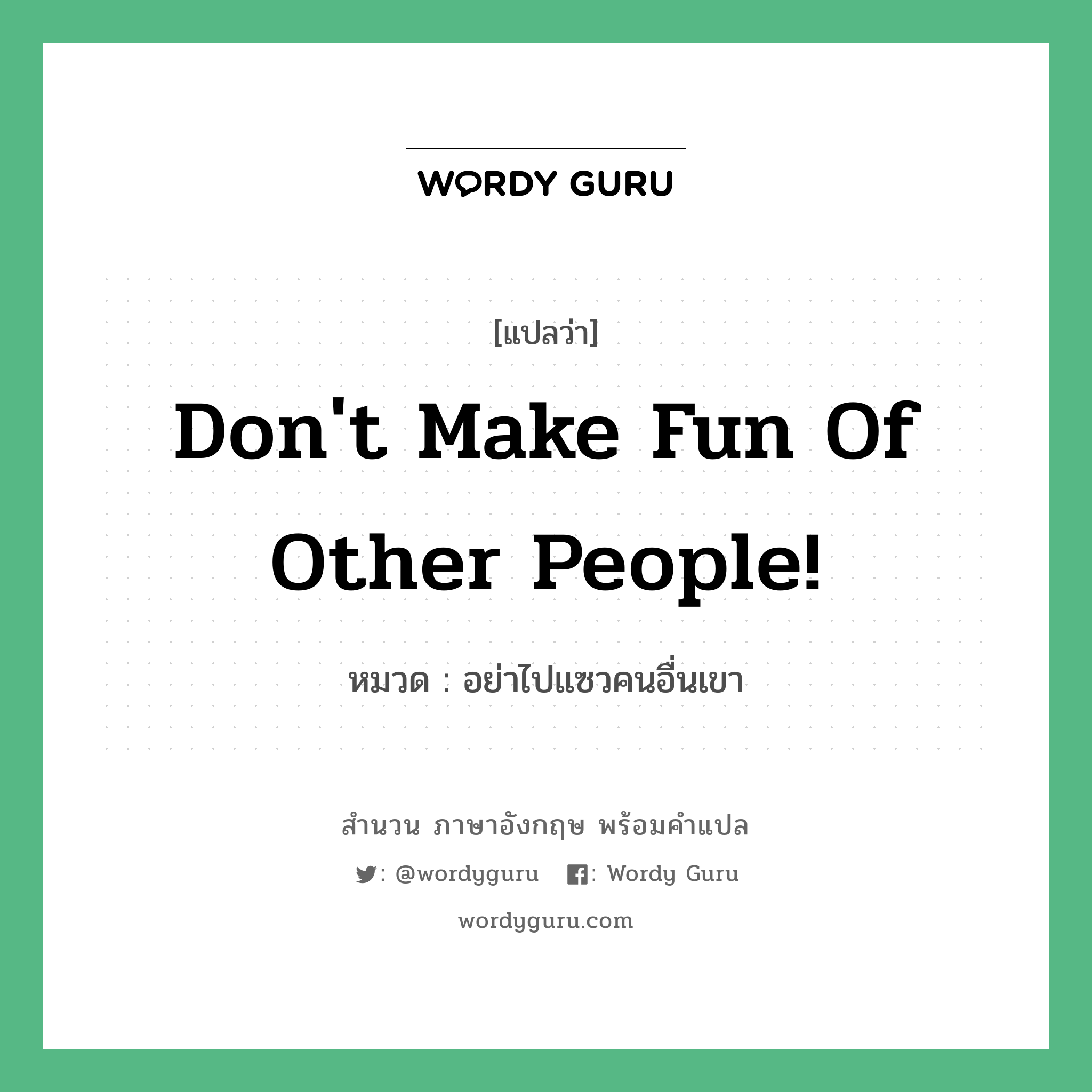 Don&#39;t make fun of other people! แปลว่า?, สำนวนภาษาอังกฤษ Don&#39;t make fun of other people! หมวด อย่าไปแซวคนอื่นเขา