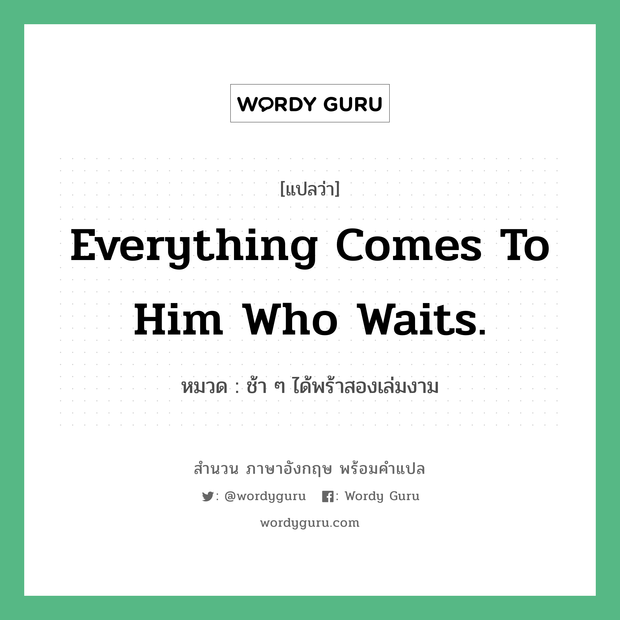 Everything comes to him who waits. แปลว่า?, สำนวนภาษาอังกฤษ Everything comes to him who waits. หมวด ช้า ๆ ได้พร้าสองเล่มงาม คำสุภาษิต ภาษาอังกฤษ หมวด คำสุภาษิต ภาษาอังกฤษ