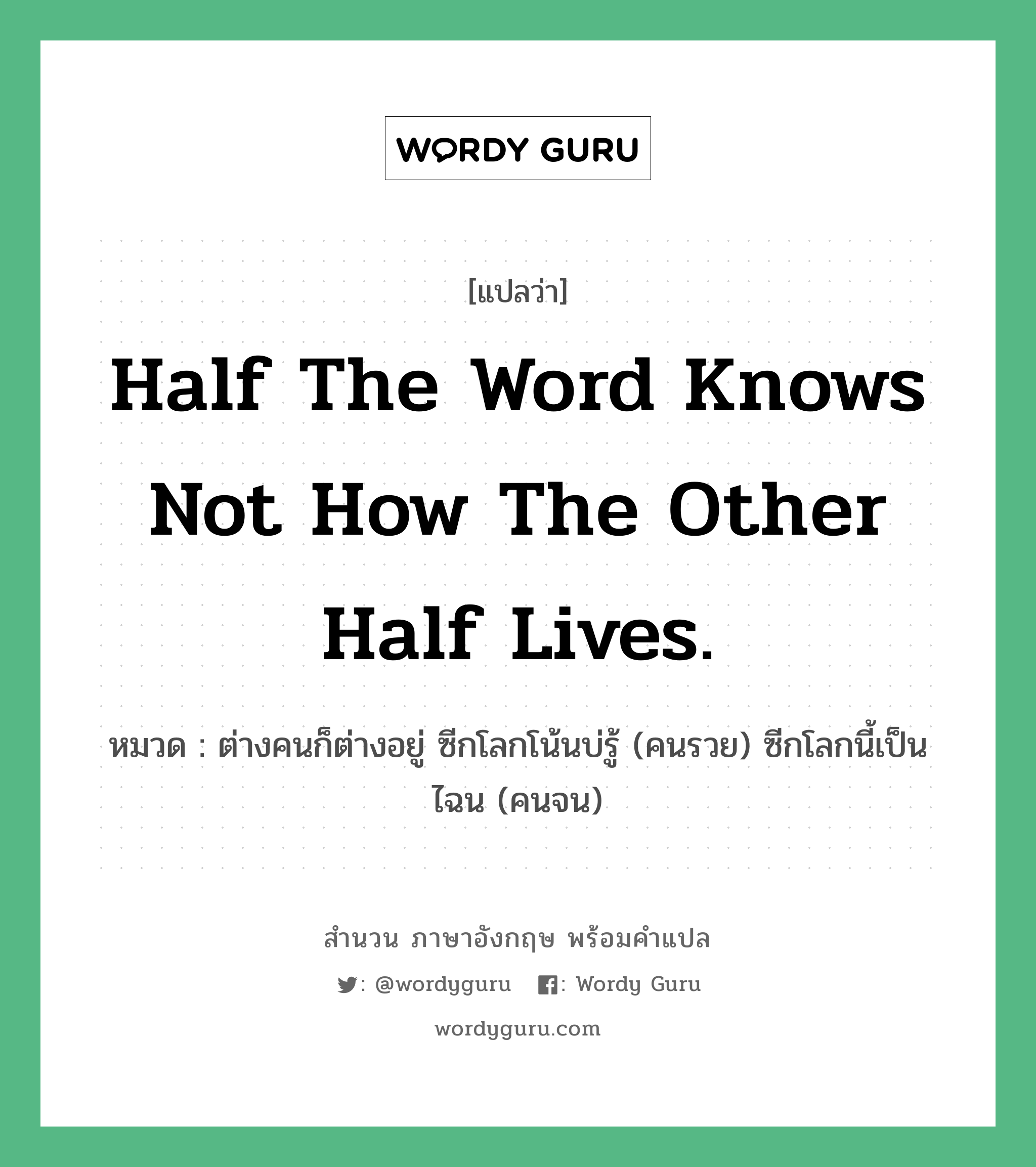 Half the word knows not how the other half lives. แปลว่า?, สำนวนภาษาอังกฤษ Half the word knows not how the other half lives. หมวด ต่างคนก็ต่างอยู่ ซีกโลกโน้นบ่รู้ (คนรวย) ซีกโลกนี้เป็นไฉน (คนจน) คำสุภาษิต ภาษาอังกฤษ หมวด คำสุภาษิต ภาษาอังกฤษ