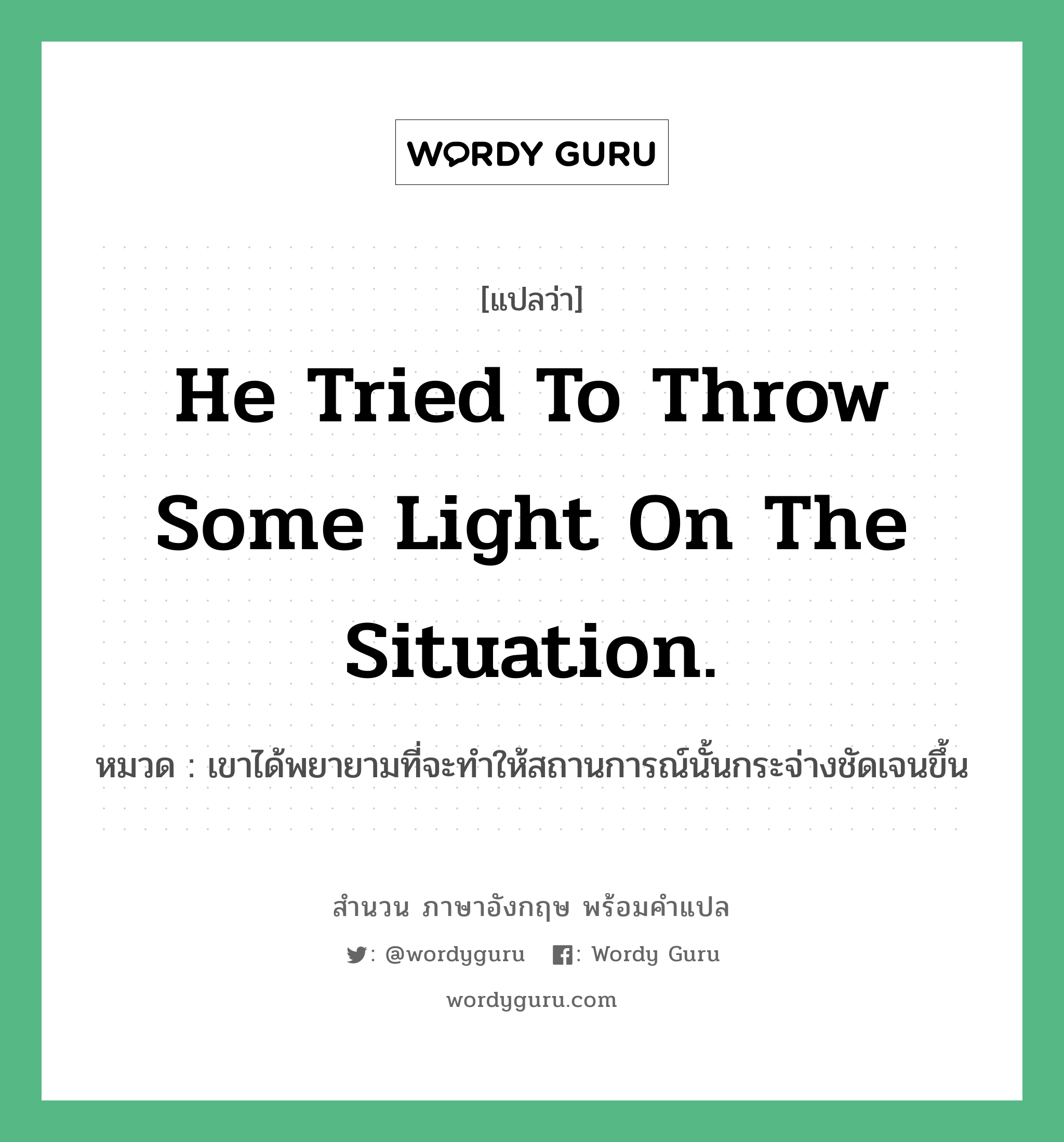 He tried to throw some light on the situation. แปลว่า?, สำนวนภาษาอังกฤษ He tried to throw some light on the situation. หมวด เขาได้พยายามที่จะทำให้สถานการณ์นั้นกระจ่างชัดเจนขึ้น