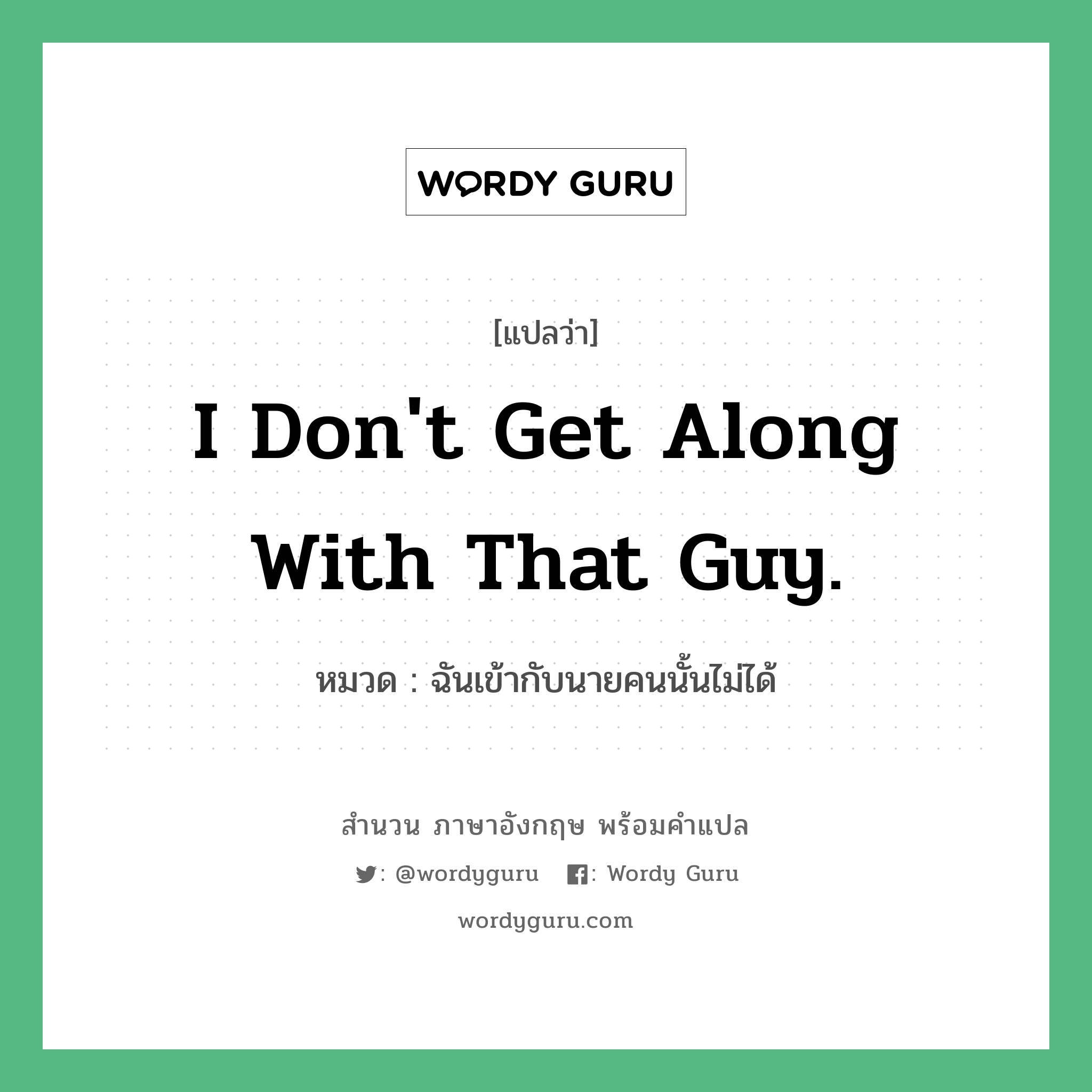 I don&#39;t get along with that guy. แปลว่า?, สำนวนภาษาอังกฤษ I don&#39;t get along with that guy. หมวด ฉันเข้ากับนายคนนั้นไม่ได้