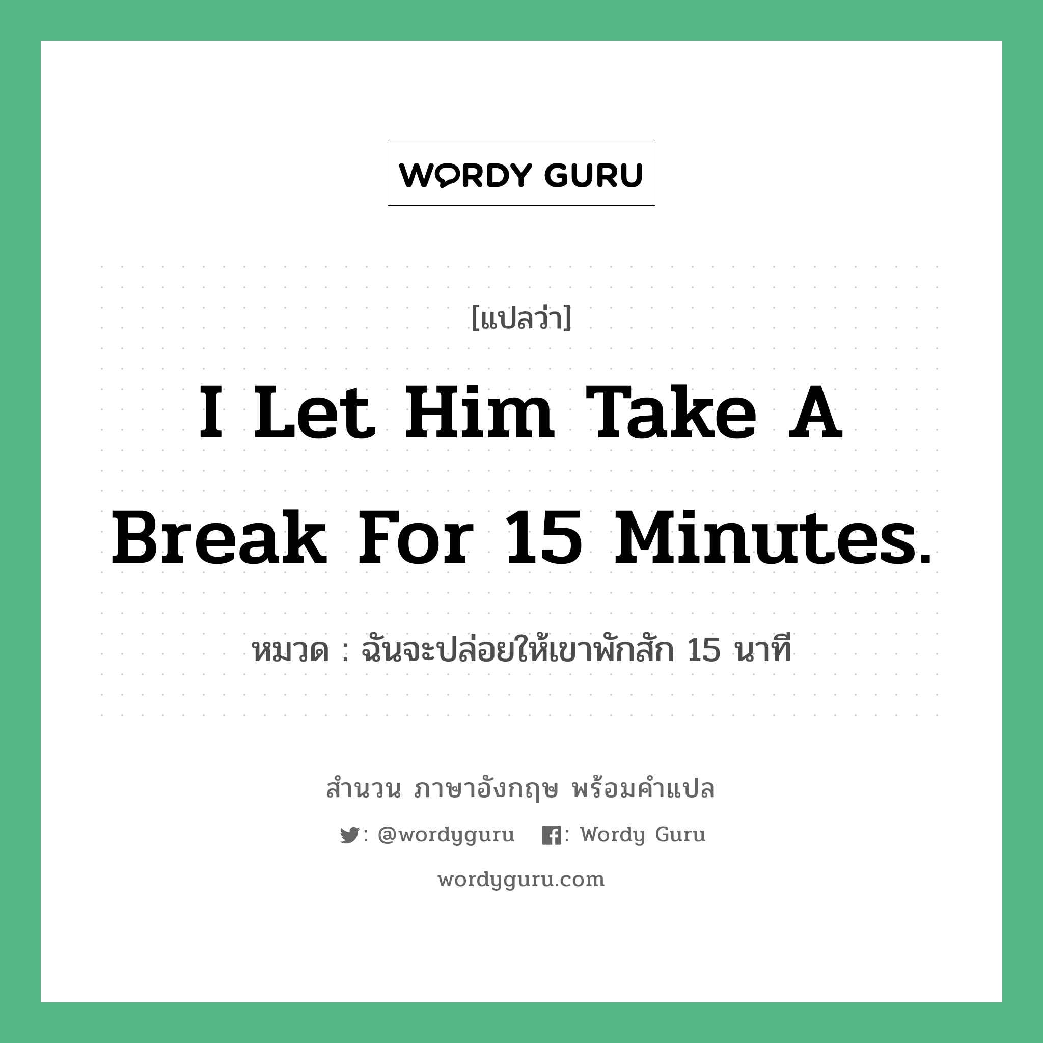 I let him take a break for 15 minutes. แปลว่า?, สำนวนภาษาอังกฤษ I let him take a break for 15 minutes. หมวด ฉันจะปล่อยให้เขาพักสัก 15 นาที