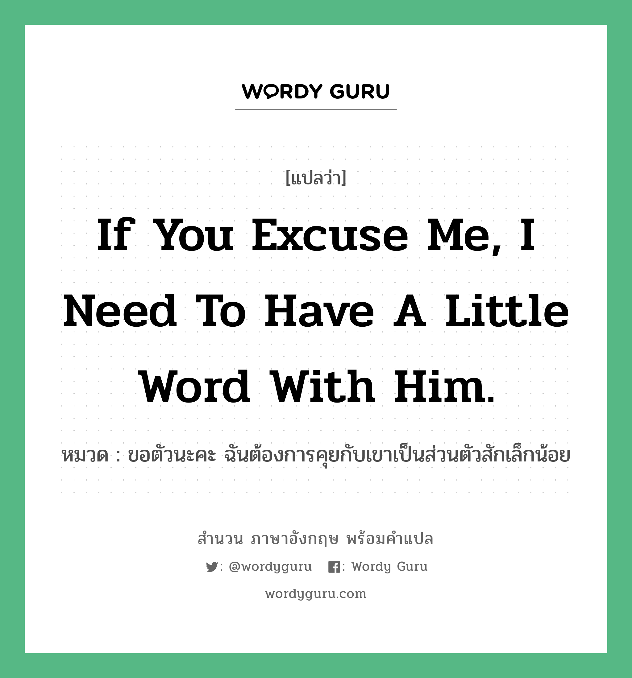 If you excuse me, I need to have a little word with him. แปลว่า?, สำนวนภาษาอังกฤษ If you excuse me, I need to have a little word with him. หมวด ขอตัวนะคะ ฉันต้องการคุยกับเขาเป็นส่วนตัวสักเล็กน้อย