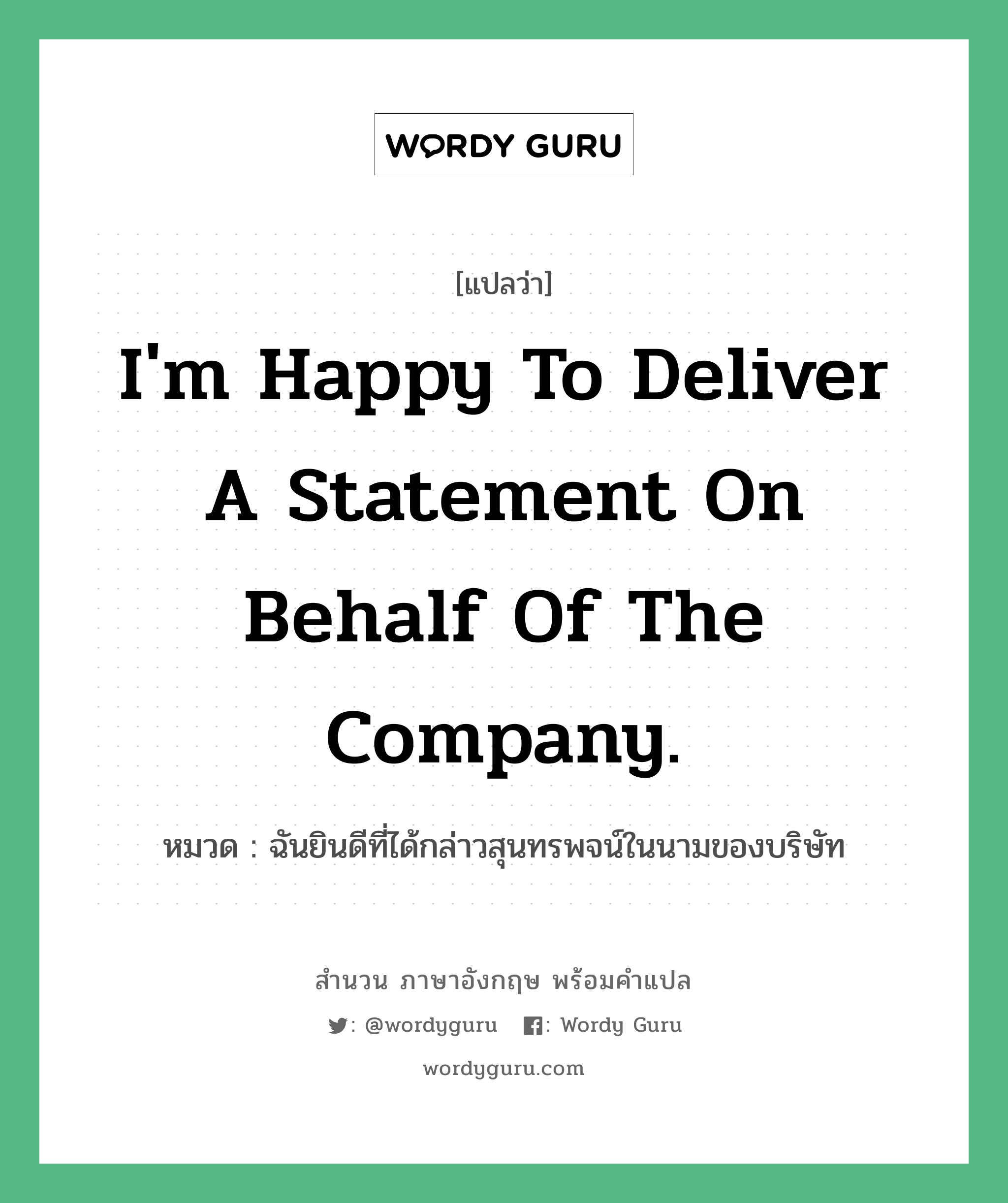 I&#39;m happy to deliver a statement on behalf of the company. แปลว่า?, สำนวนภาษาอังกฤษ I&#39;m happy to deliver a statement on behalf of the company. หมวด ฉันยินดีที่ได้กล่าวสุนทรพจน์ในนามของบริษัท