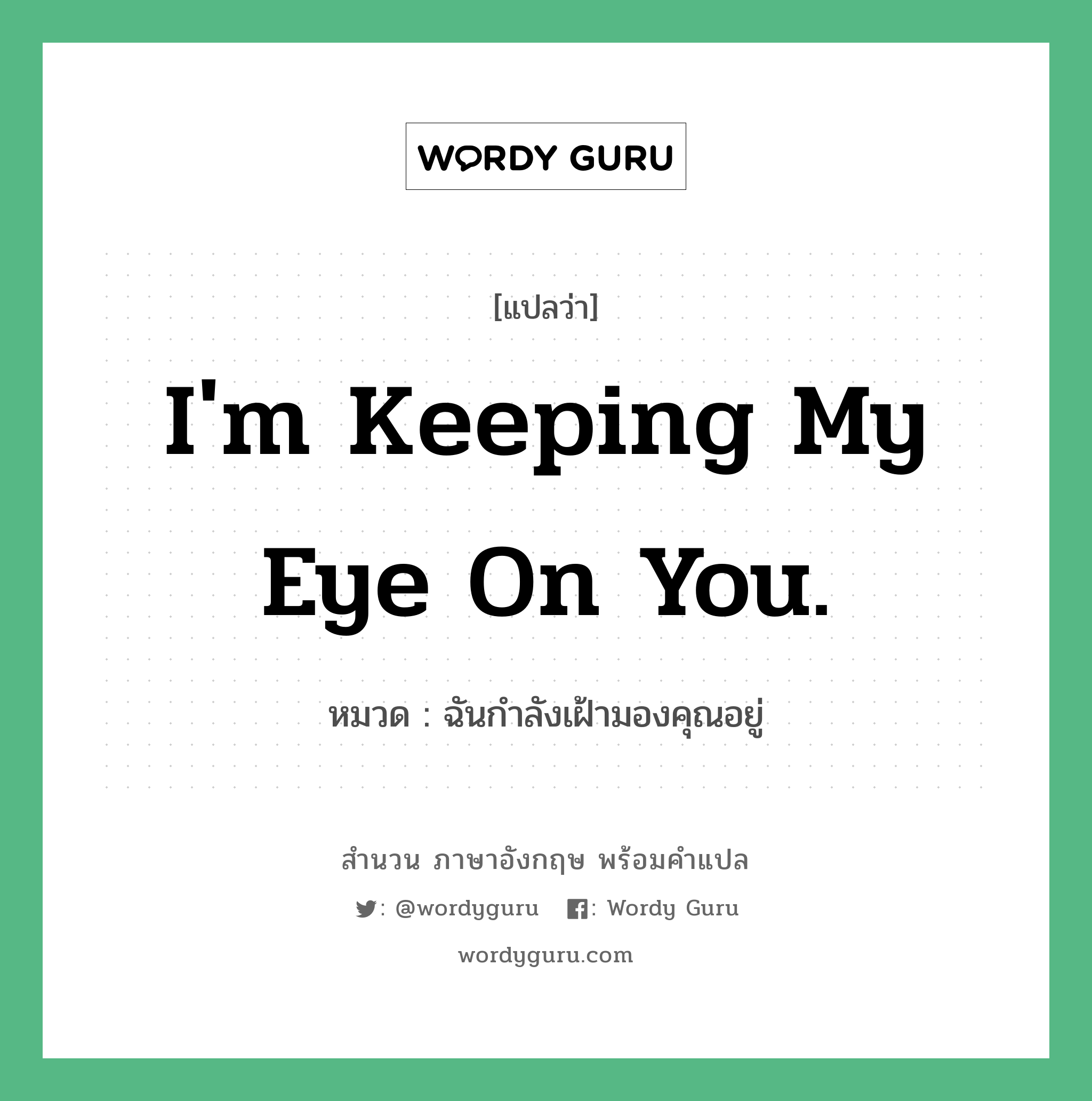 ฉันกำลังเฝ้ามองคุณอยู่ ภาษาอังกฤษ?, สำนวนภาษาอังกฤษ ฉันกำลังเฝ้ามองคุณอยู่ แปลว่า ฉันกำลังเฝ้ามองคุณอยู่ หมวด I&#39;m keeping my eye on you.