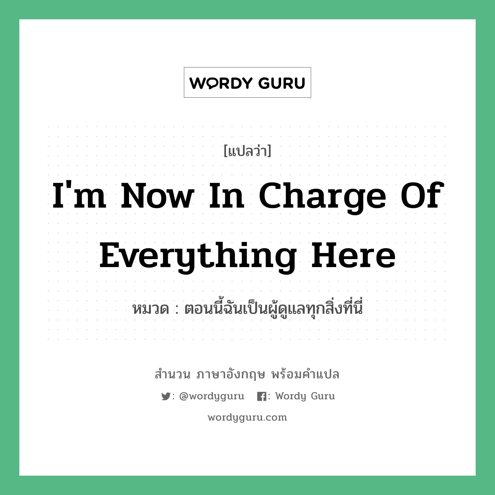 I&#39;m now in charge of everything here แปลว่า?, สำนวนภาษาอังกฤษ I&#39;m now in charge of everything here หมวด ตอนนี้ฉันเป็นผู้ดูแลทุกสิ่งที่นี่