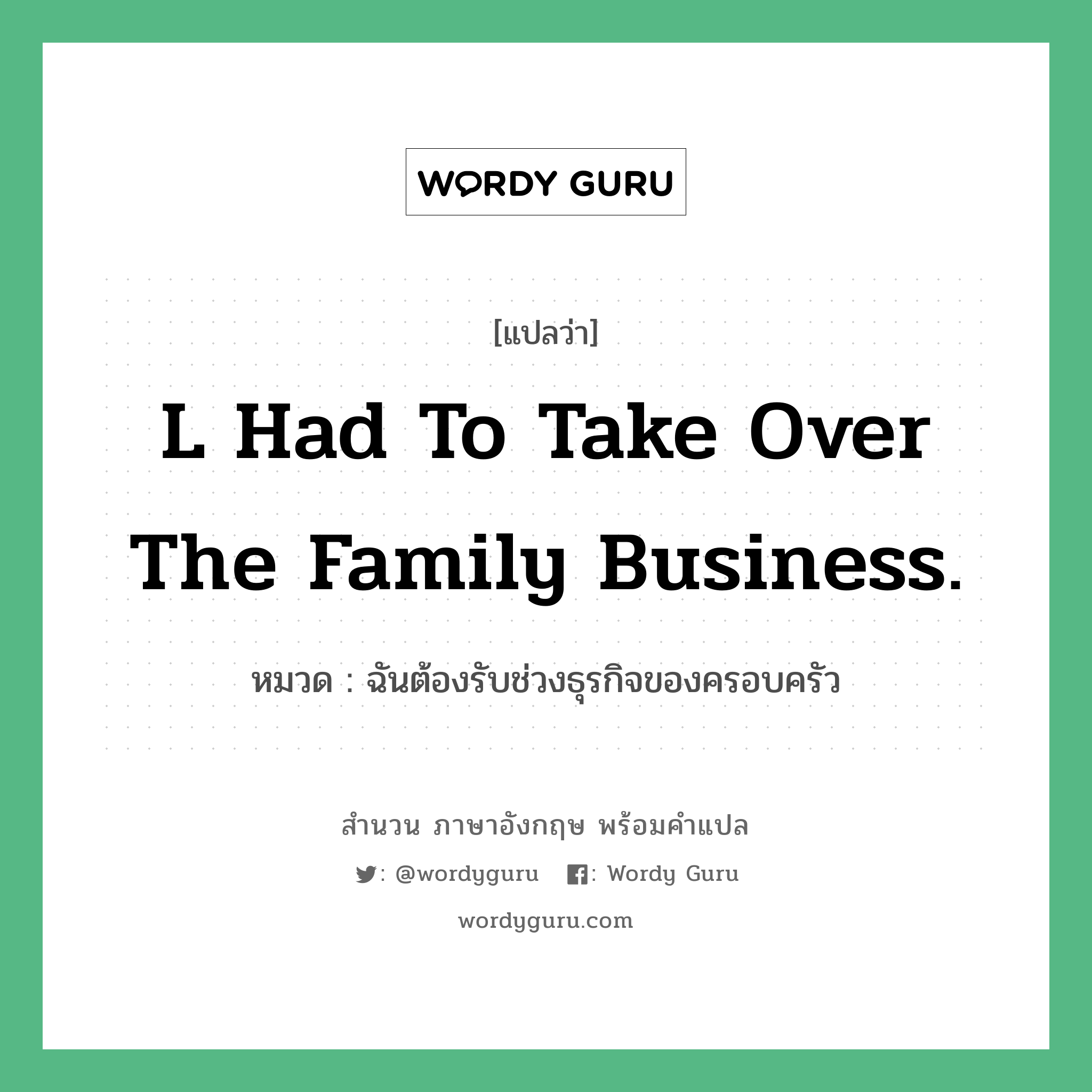 l had to take over the family business. แปลว่า?, สำนวนภาษาอังกฤษ l had to take over the family business. หมวด ฉันต้องรับช่วงธุรกิจของครอบครัว