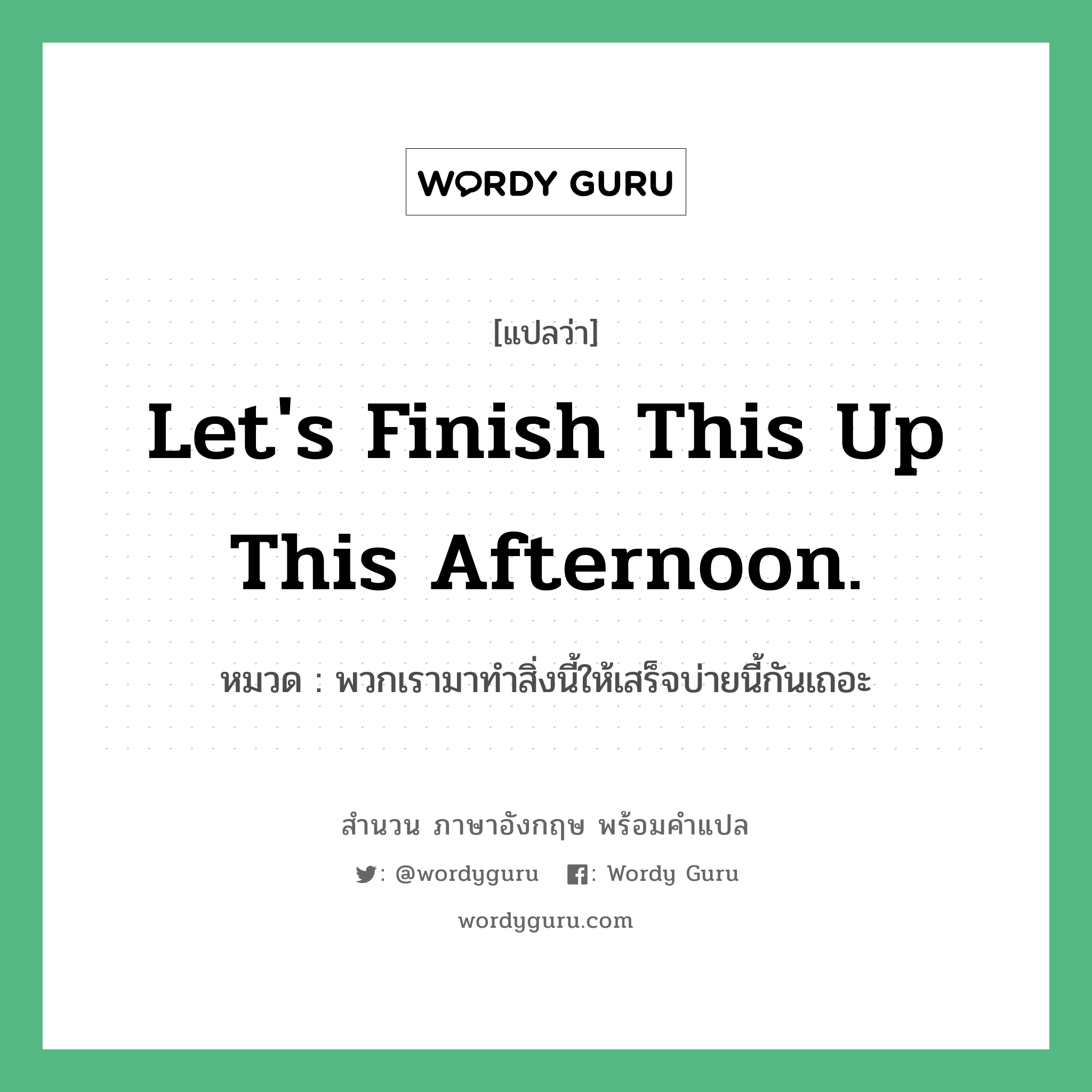 Let&#39;s finish this up this afternoon. แปลว่า?, สำนวนภาษาอังกฤษ Let&#39;s finish this up this afternoon. หมวด พวกเรามาทำสิ่งนี้ให้เสร็จบ่ายนี้กันเถอะ