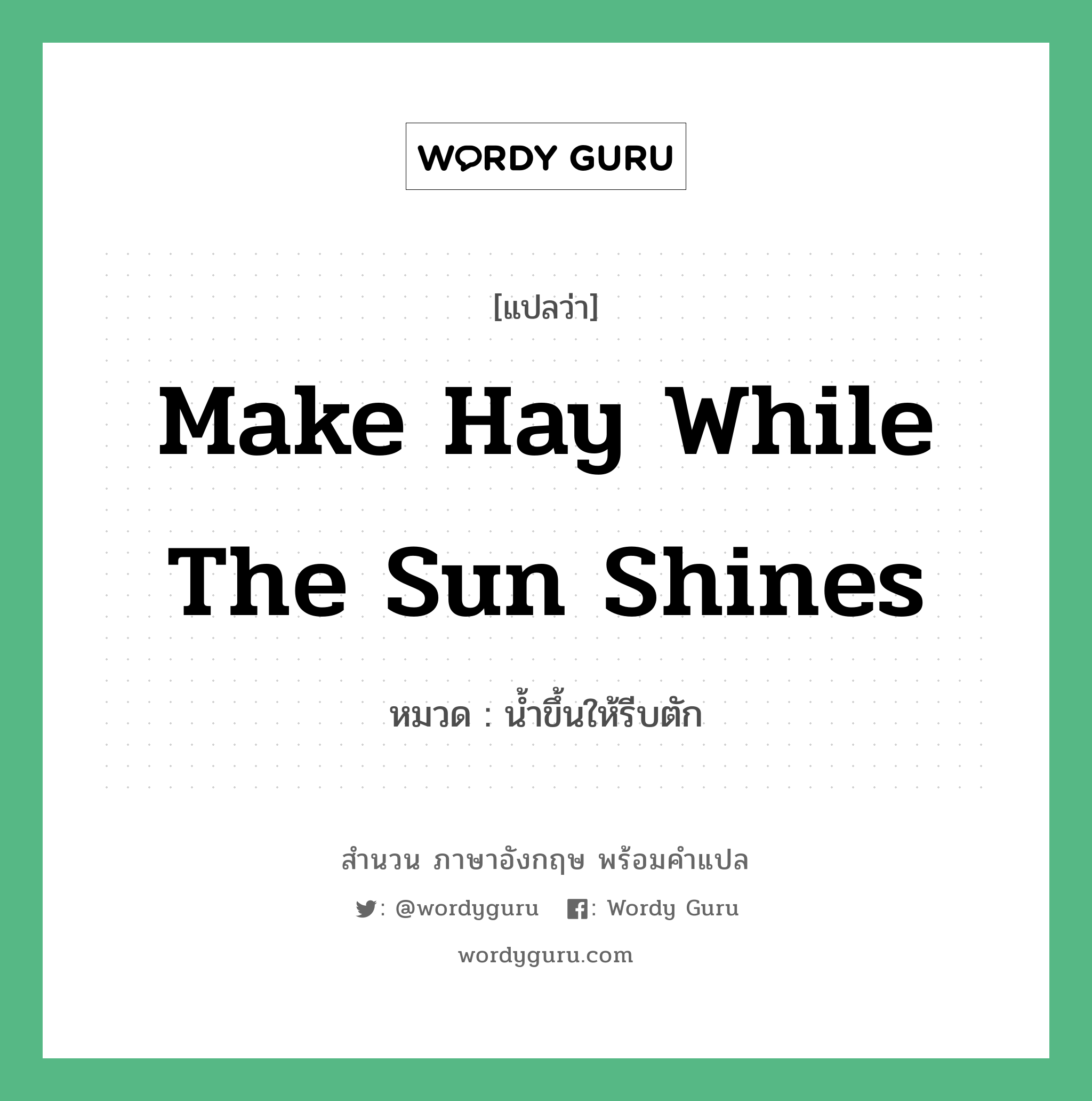 Make hay while the sun shines. แปลว่า?, สำนวนภาษาอังกฤษ make hay while the sun shines หมวด น้ำขึ้นให้รีบตัก