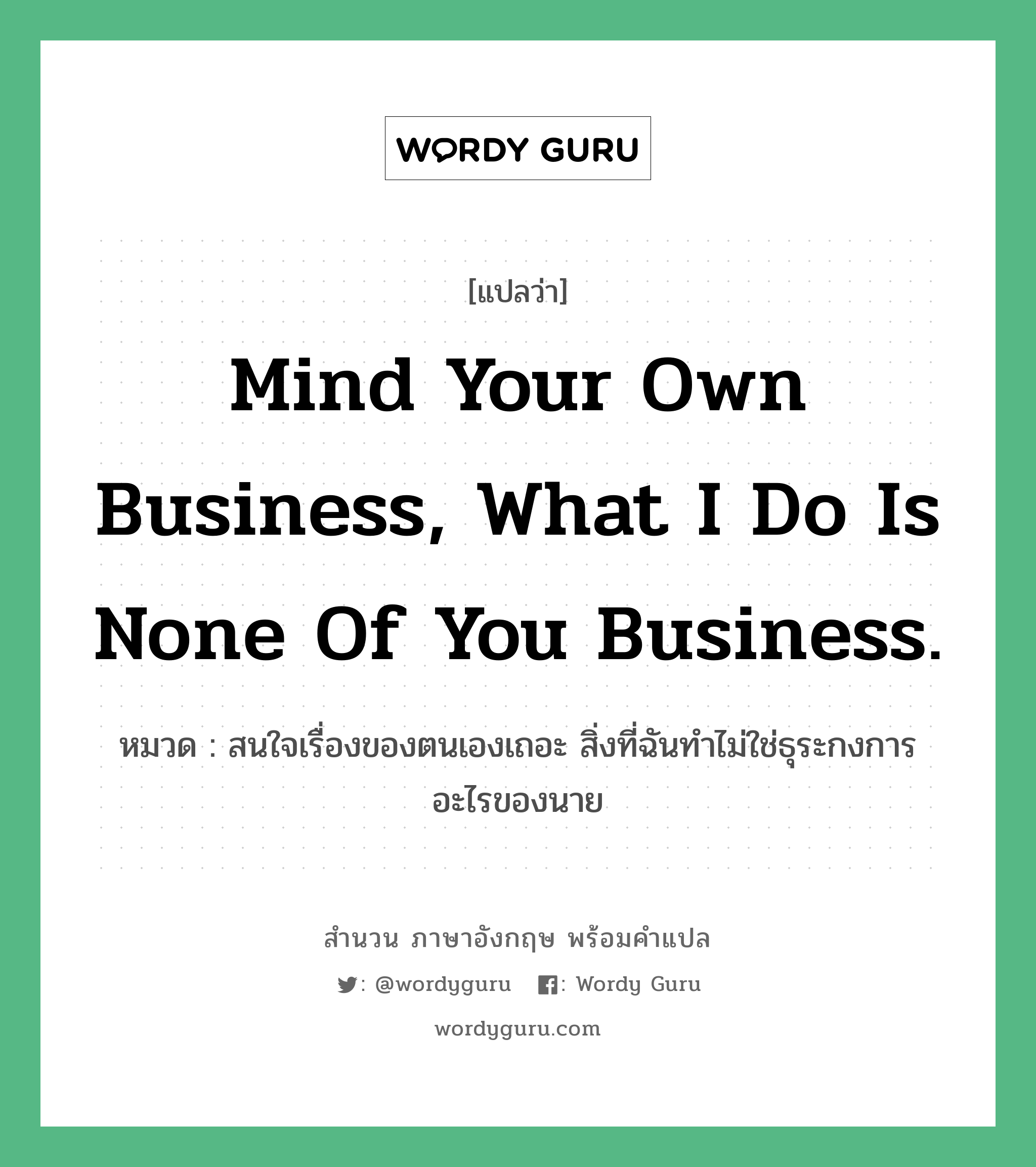 Mind your own business, what I do is none of you business. แปลว่า?, สำนวนภาษาอังกฤษ Mind your own business, what I do is none of you business. หมวด สนใจเรื่องของตนเองเถอะ สิ่งที่ฉันทำไม่ใช่ธุระกงการอะไรของนาย