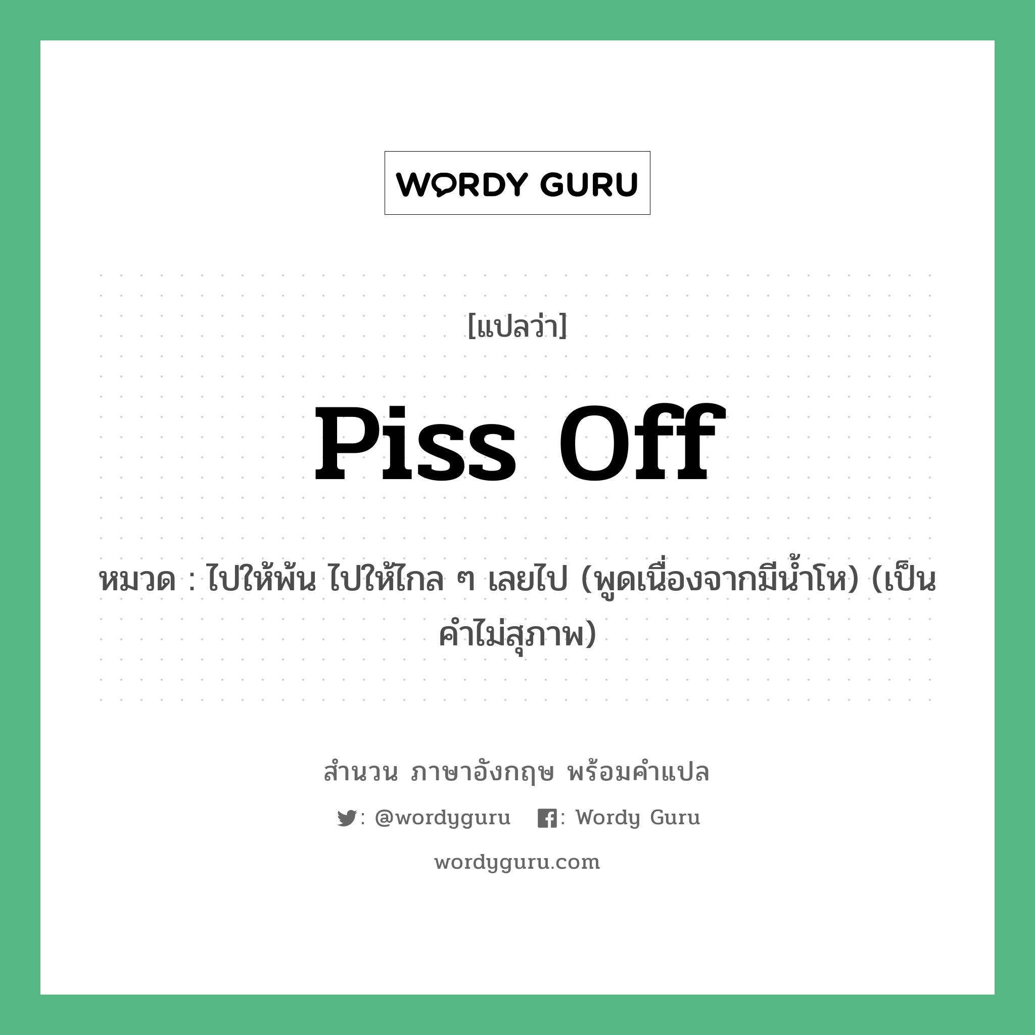 Piss off แปลว่า?, สำนวนภาษาอังกฤษ Piss off หมวด ไปให้พ้น ไปให้ไกล ๆ เลยไป (พูดเนื่องจากมีน้ำโห) (เป็นคำไม่สุภาพ)