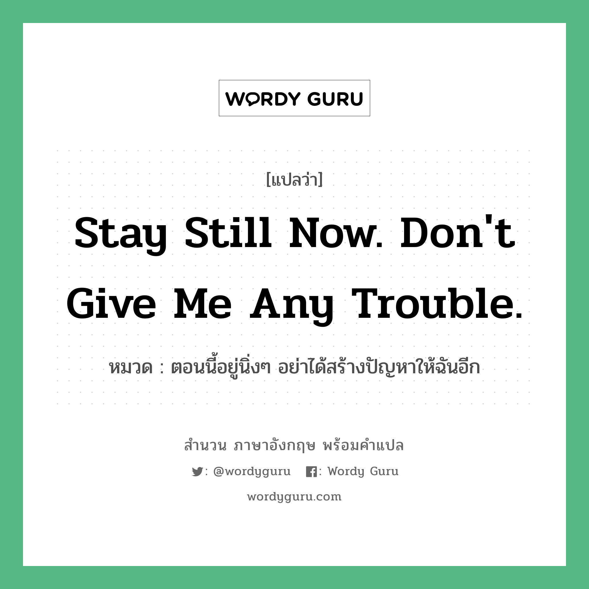 Stay still now. Don&#39;t give me any trouble. แปลว่า?, สำนวนภาษาอังกฤษ Stay still now. Don&#39;t give me any trouble. หมวด ตอนนี้อยู่นิ่งๆ อย่าได้สร้างปัญหาให้ฉันอีก