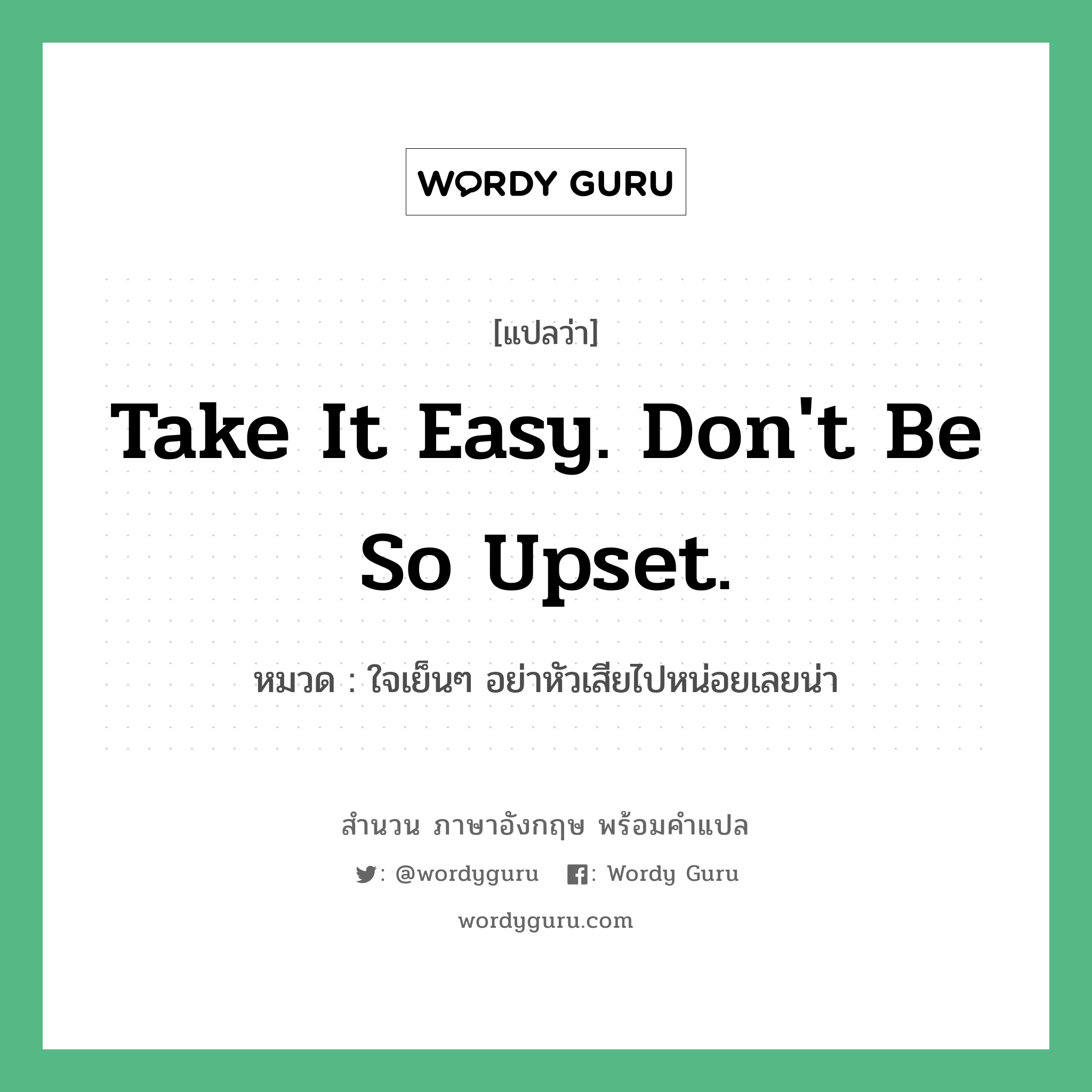 Take it easy. Don&#39;t be so upset. แปลว่า?, สำนวนภาษาอังกฤษ Take it easy. Don&#39;t be so upset. หมวด ใจเย็นๆ อย่าหัวเสียไปหน่อยเลยน่า